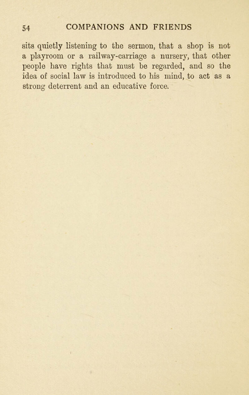 sits quietly listening to the sermon, that a shop is not a playroom or a rail way-carriage a nursery, that other people have rights that must be regarded, and so the idea of social law is introduced to his mind, to act as a strong deterrent and an educative force. !