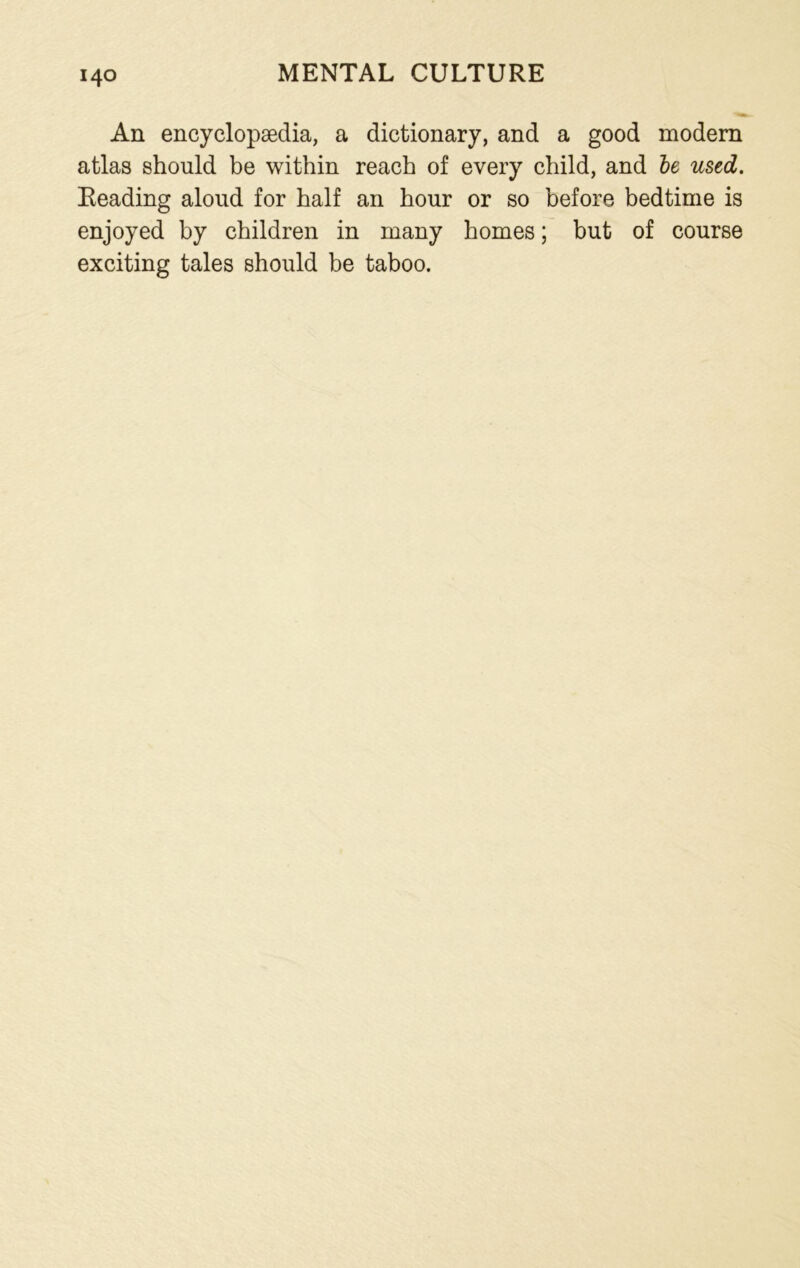 An encyclopaedia, a dictionary, and a good modern atlas should be within reach of every child, and be used. Reading aloud for half an hour or so before bedtime is enjoyed by children in many homes; but of course exciting tales should be taboo.