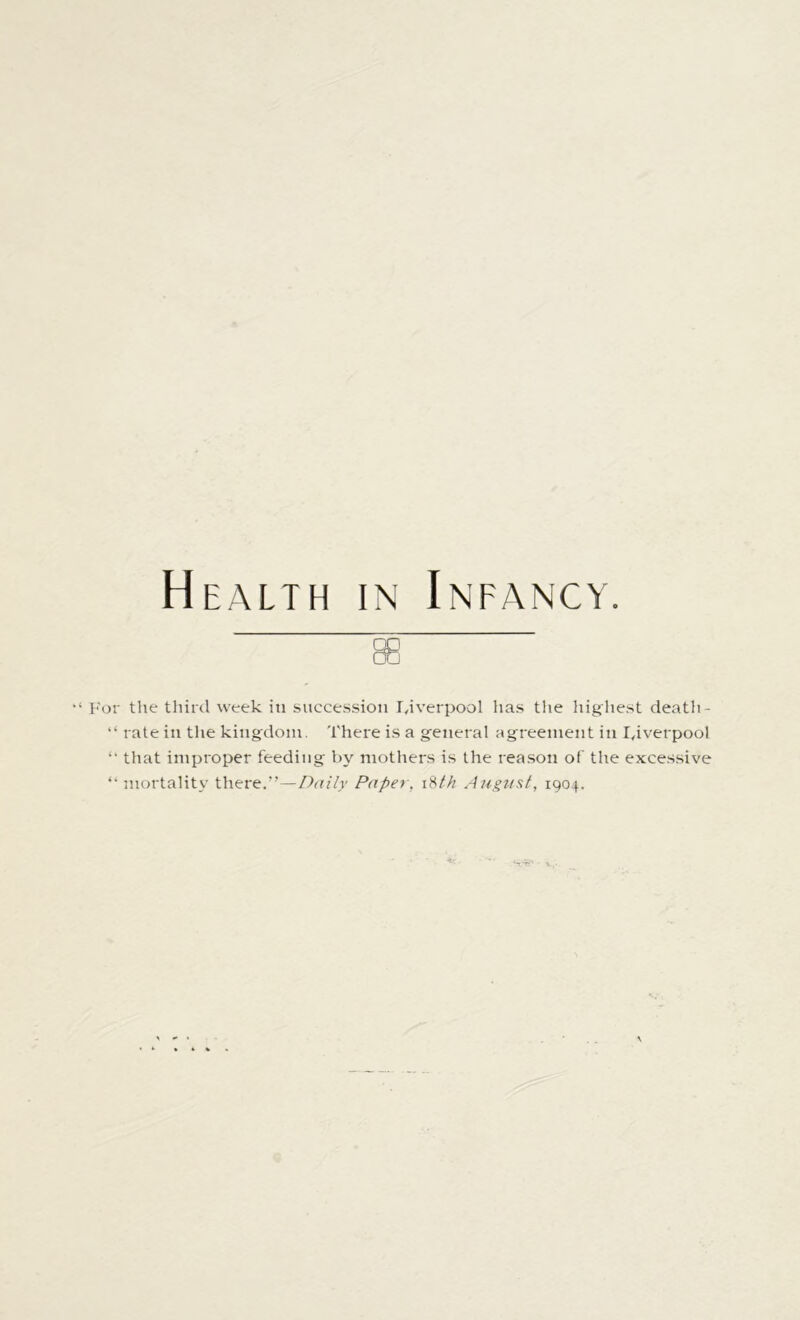 For the third week iti succession Liverpool has the highest death- “ rate in the kingdom. There is a general agreement in Liverpool that improper feeding by mothers is the reason of the excessive “ mortality there.’’—Daily Paper, 18th August, 1904.