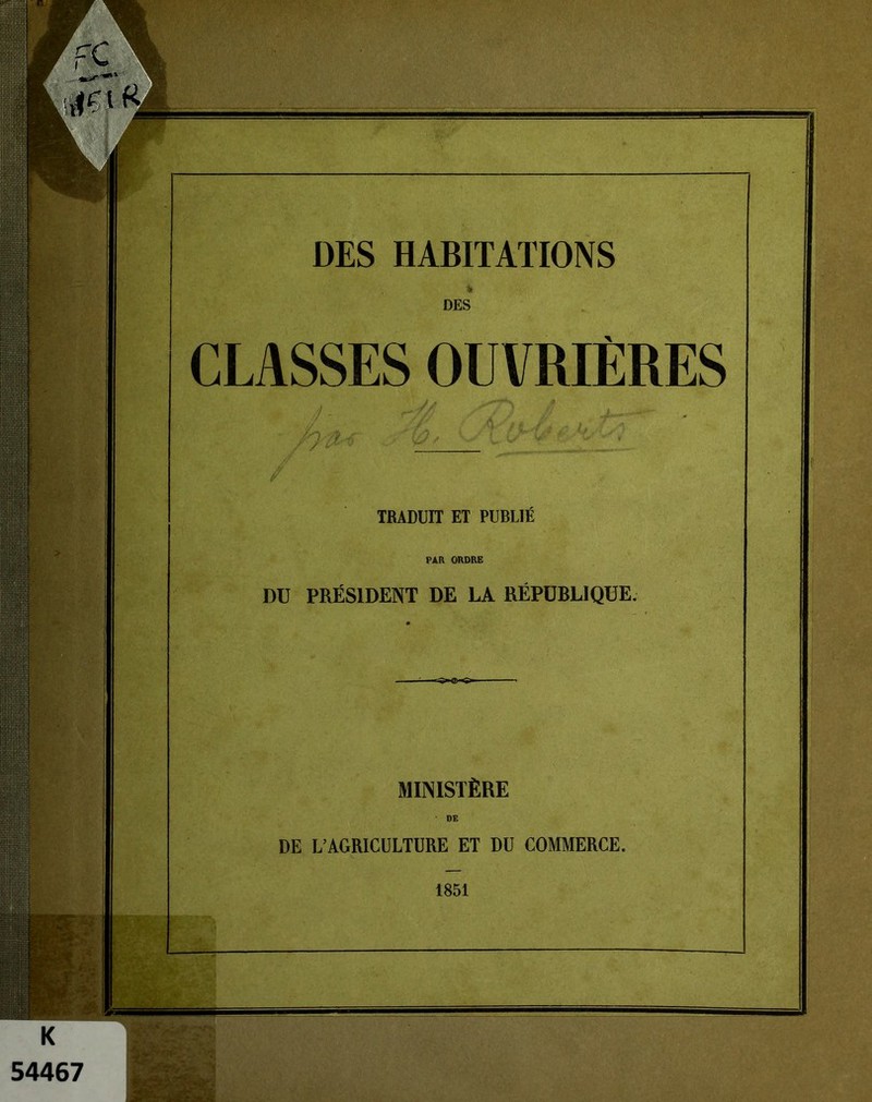 r ij;}{}j{jjr{ pjijjji! Il §Ë§ . II! H 1» i DES HABITATIONS * DES CLASSES OUVRIÈRES ? ''Æ'iÇ 0~ 6-' (6. I TBADUIT ET PUBLIE PAR ORDRE DU PRÉSIDENT DE LA RÉPUBLIQUE. MINISTÈRE DE DE L’AGRICULTURE ET DU COMMERCE. 1851 ... V ’ • -. . •. A*.