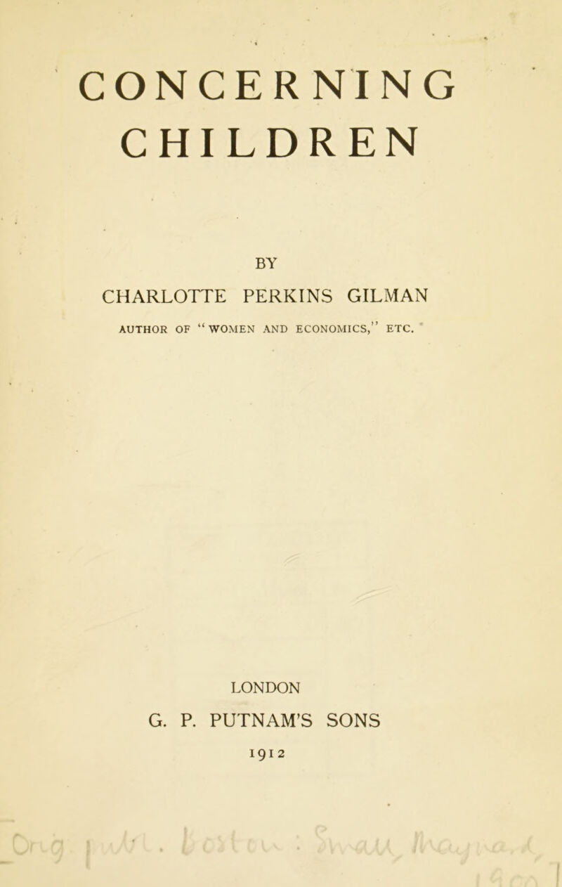 CONCERNING CHILDREN BY CHARLOTTE PERKINS GILMAN AUTHOR OF “women AND ECONOMICS,’’ ETC, LONDON G. P. PUTNAM’S SONS 1912