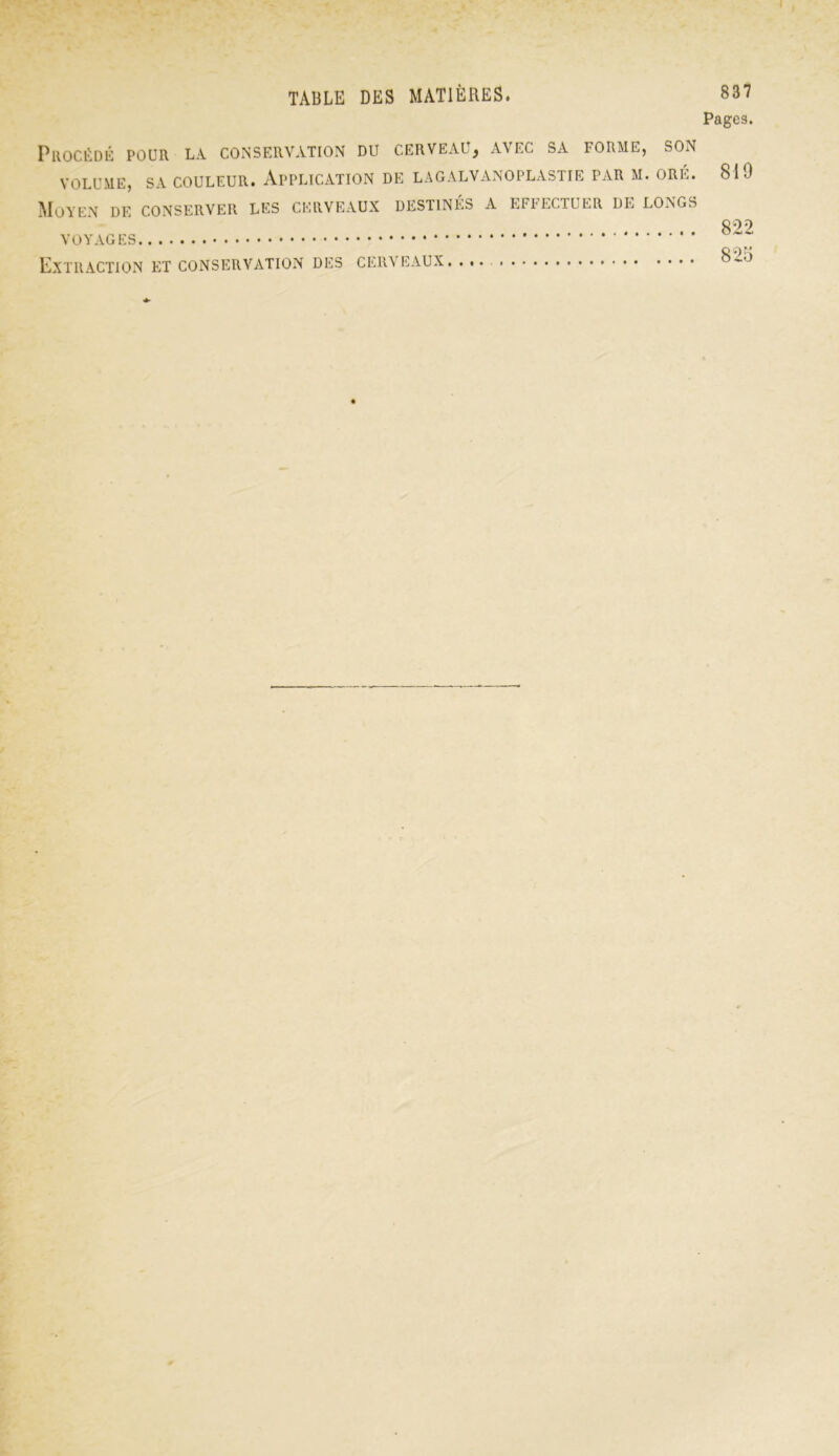 Pages. Procédé pour la conservation du cerveau, avec sa forme, son VOLUME, SA COULEUR. APPLICATION DE LA GALVANOPLASTIE PAR M. ORÉ. Moyen de conserver les cerveaux destinés a effectuer de longs VOYAGES Extraction et conservation des cerveaux 810 822 825