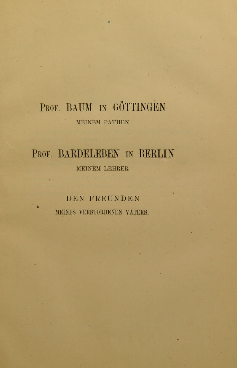 J» Prof. BAUM in DÖTTINGEN MEINEM PATHEN Prof. BARDELEBEN in BERLIN MEINEM LEHRER DEN FREUNDEN MEINES VERSTORBENEN VATERS.