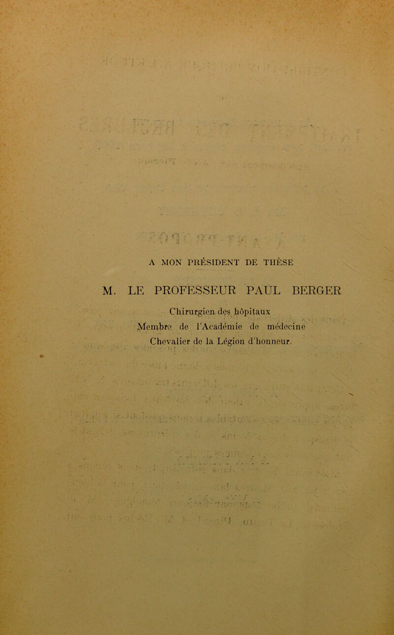 I A MON PRÉSIDENT DE THÈSE M. LE PROFESSEUR PAUL BERGER Chirurgien dçs hôpitaux Membre de l’Académie de médecine Chevalier de la Légion d’honneur, r. ; -,