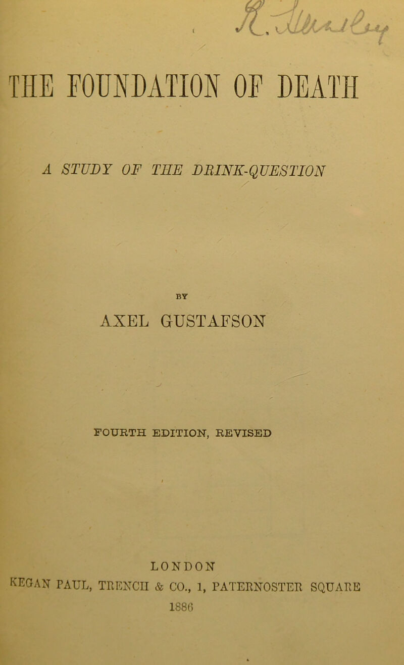 A STUDY OF TEE DRINK-QUESTION BY AXEL GUSTAFSON FOURTH EDITION, REVISED LONDON KEG AN PAUL, TRENCH & CO., 1, PATERNOSTER SQUARE 1880