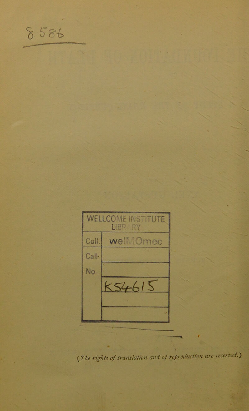 $ S'8 WELLCOME INSTITUTE LIBP ny Coll. we!; Omec CalE No. - (7/^ of translation and of reproduction are reserved.)