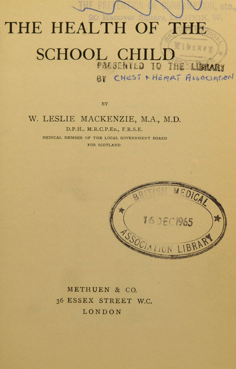 SCHOOL CHILD PMSEfiTtO 10 THE' USttAftg CH^*3T flssaapjT^ W. LESLIE MACKENZIE, M.A., M.D. D.P.H., M.R.C.P.Ed., F.R.S.E. MEDICAL MEMBER OF THE LOCAL GOVERNMENT BOARD FOR SCOTLAND METHUEN & CO. 36 ESSEX STREET W.C. LONDON