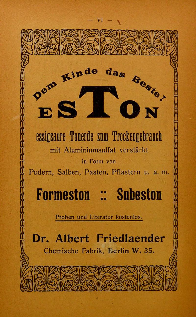 ~ V das ^ X cS JL . On essipaure Tonerae zu mit Aluminiumsulfat verstärkt in Form von Pudern, Salben, Pasten, Pflastern u. a. m. Formeston :: Sobeston Proben und Literatur kostenlos. Dr. Albert Friedlaender Chemische Fabrik, Berlin W. 35.