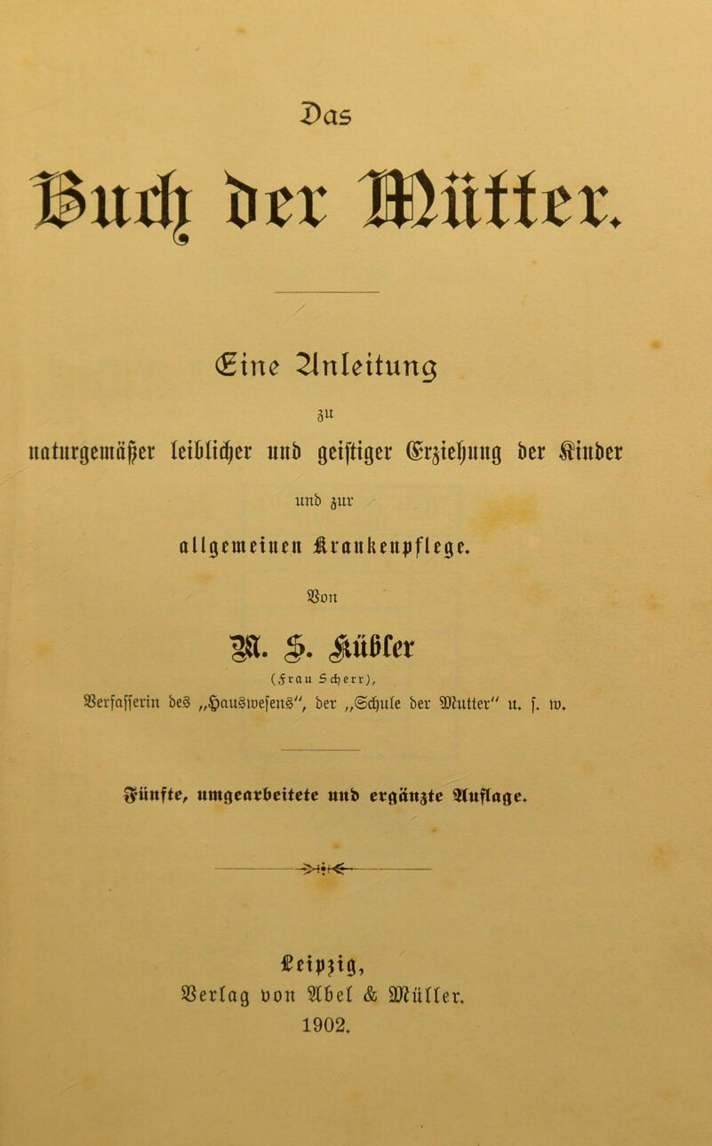 Das tcr Mniitx. (Eine Einleitung uaturgemä|er teiBlic^cr iinb geiftiger ®r§te^ung ber tiuber unb äur / allgemetuen ti*ttulieu|)flege, 5ßon H. §. Jtüetcr (5rau S djerr), 5ßerfafferin be§ „^au§iüe[en§'', ber „@d)ule ber SJJutter u. [, lu. fünfte, itmgear^eitete mtb ergänzte ^luflrtge« SSertag üon 5lbe( & Söhiner, 1902.