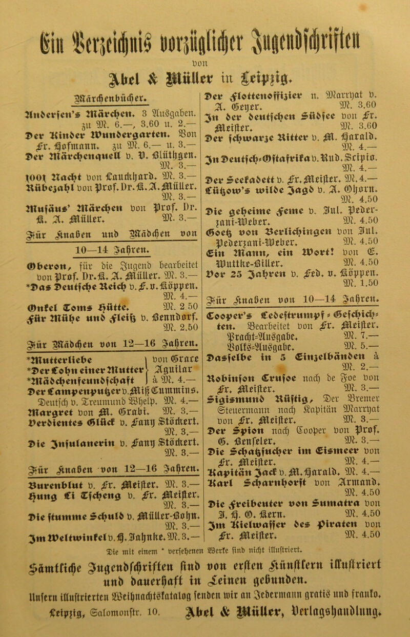 iiii iNfr5(i(|iii§ Dorpöliitfr SHjicniififivifteii Don ^bcl ^ pUUcf in geil)Jt0. ^är(6enbit(6ey. JlnbcrKii’* 2Här<^cii. 3 «(umgaben. 51t 6.— 3.60 u. 2.— 2) er «iitbcr 2t)tiitöer0arieit. SSon ^r. :^ofmnnn. 511 ?Di. 6.— u. 3.— 2>er niärebciuniell ö. ID. Ölütll§ßn. 93?. 3.— ^oon Don Cfludiljnrb. 3.— Kübcja^l üon Hruf.Dr.lS.^.iinüUer. m. 3.— mu\äu3* JUäre^eit bon $)rof. l)r. ß. X iHüUer. 3.- gfür ^naßen nnb ^äbc^en t»ou 10—14 galten. (Dberoti/ für bie ^ugenb bearbeitet öon $)rof. Dr.tS. X ^Hüller. 53^. 3.— *2)a9 3)eu«cbe Keic^^ ö.^.tt.Ääppnt. 33?. 4.— <Dttfe( ^ütic, 93?. 2 50 ,för Wö^e unb b. iBcnnberf. 33?. 2.50 gtür ^äbc^cn rou 12—16 galten. ^:nuiteracbe | boii ©rare *2>crCo^ii einer JllMtierV ;X0UUnr *21läöc^enfenn6fc^att [ a 33?. 4.— 3) er Cam|>eiij)u4cr Cuinttiinö. ®eutfd) 0. SLreumuub Sö^elp. 33?. 4.— margret öon dDrabi. 33?. 3.— IJerbiente« <ßlilef ö. ^antj Stöihert. 93?. 3.- 3)ie 3nftttanerin ü. Stöikert. 93?. 3.— 5tür ^nflßen ron 12—16 3urenb(ut b. ^r. 33?. 3.— Buna Ci Ifc^eng b. 4®leißn% 93?. 3.— Die ftnmme 5c^uib b. ^ÜUcr-iBolin. 33?. 3.— 3mUDeltu>lnJeIb.'t|.3ialjnkß.33?.3.— 2>er ;fCottcno ff liier w. 93?arrt)at b. X (ßeijer. 93?. 3.60 3n ber 6entfd?en 5tibfec bou 4®leißer. 93?. 3.60 3>er f^ujarje Hüter b. d^nritlö. 93?. 4.— 3n1>entfd?#<!)ftafri(ab.litiö.Sctpto. 33?. 4.- 3>er 5cefabett b. ^r.^Heißcr. 93?.4.— Ciiiiouj’s wilbe 3<*Ö^ b. 5t* dDljurit. 93?. 4.50 3>ic 0e^einte feilte b. ^uL ^Drbrr- jttni-!DDrbcr. 93?. 4.50 <5oeti nen Herli4?ln0cn bou Sul* |)£öerjmtt-53Deber. 93?. 4.50 €in Ittann, ein HDört! bou O2. Puttkc-iÖiUrr. 93?. 4.50 Her 25 3abrcn b. »♦ Äöypt’n. 33?. 1.50 gitttr /mftbeu t>ou 10—14 faßten. €eei>er’5 Ceöeftritmvf =* <5efd?iü?* ten, 33earbeitet bou ^r* ^leißer* f|3rfld)t=9lugöcbc» 93?. 7.— a^otfg=9tiiögabc. ,, 93?. 5.— 2>a$fe(be in 5 €injelbänben ä, 33?. 2.— Hebinfen Crnfoc uadi be S'oe bou ^Uißer* 93?. 3.— ^i^ismnnb Hiiftlö^ S)er 58remer ©teuermauu uact) ^nbitäu 33?arrl)at bou ^r* ^Heißer. 33?. 3.— Her 5|>ion uaef) Kooper bou |)rof. uBenrüer» 93?. 3.— Hie 5ct?a^fnel?er im Clsineer bou ^r. 4^eißcr. 33?. 4.— Haf>ltän 3arf b.4®l*tl5ftr«tö. 93?. 4.— tKarl 5d>arni?erft bou 5(nuttttb* 33?. 4.50 Hie Freibeuter neu Sumatra bou 3.15. Äcrit. 93?. 4.50 3in Hleimaffer be® ^Mrateii bou Fr. ^Heißer* 93?. 4.50 5)le mit einem * tjerje^enen S5Bcrfe finb niefit illufttiett. §dmtfi(?c 3u(fcnbf(f;riften ^uttflfcnt ifl*nffvtcit uttb baucr^aft in o^etnen (jcüttttbcn. Unfern iUnfteierten $ßeiönad)t«fntnlo0 fenben \m nn ^cbcrmnnn gratis nnb frnnfo* «fipjtg, ©Qtomouftr. 10. & PitUn% ^crlngeljauMmig*