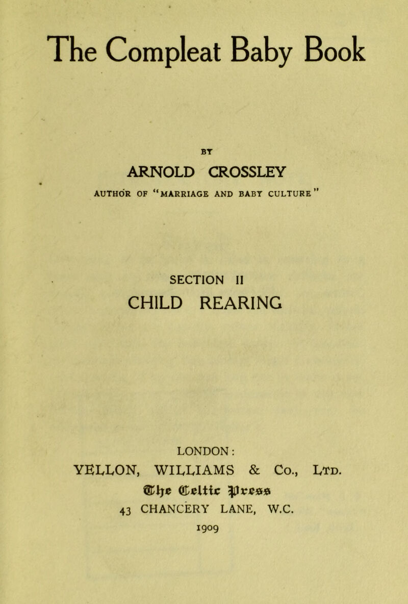 BT ARNOLD CROSSLEY AUTHOR OF “marriage AND BABT CULTURE” SECTION 11 CHILD REARING LONDON: YELLON, WILLIAMS & Co., Ltd. ®)eUic 43 CHANCERY LANE, W.C. 1909