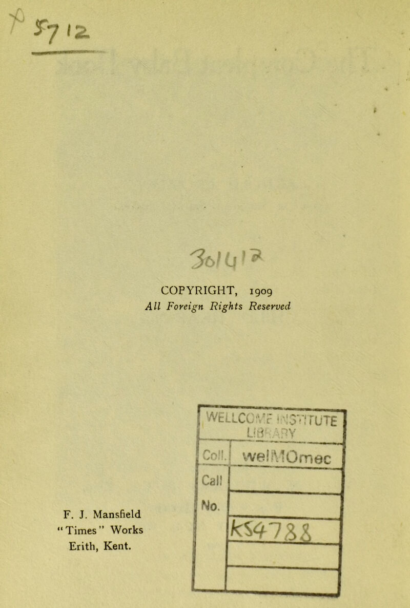 COPYRIGHT, 1909 All Foreign Rights Reserved F. J. Mansfield “Times” Works Erith, Kent. WELLCC:\'r i-ISVirUTE ■ RY Col!. 1 vveli\iOmec Cal! No.