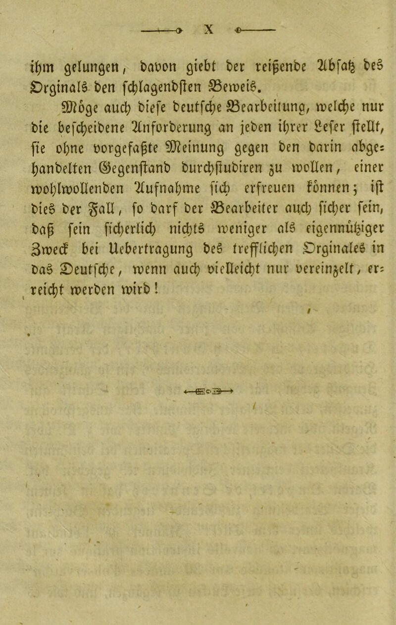 gdungen, baüon giebt ber reipenbe 21bfa^ be§ ^rginalä ben f^lagenbjlen S3ei»ei6. 9}i6ge auch btefe beutfcbe 5ßearbciiuna, tvcld^e nur bie befc^cibene 2(nfürberung an jeben il;rer Sefer ftellf, fte ohne borgefapte 9)?einung gegen ben barln abges Ijanbelten ©egenjlanb burd)flubtren ju ircUen, einet n)ol)(woUenben 2(ufnal()me ficb erfreuen fonnenj ift bieS ber gall, fo barf ber ^Bearbeiter aud; fid;er fein, bap fein fidjerlid; nii^tä »weniger al§ eigennüfeiger äwecf bei Ucbertragung be§ treffticben ÖrginaleS in baS £>eutfcbc, wenn auci) bielleidit nur üereinjelf, er= _ reicbf werben wirb ! 4—€5c3H-+ /