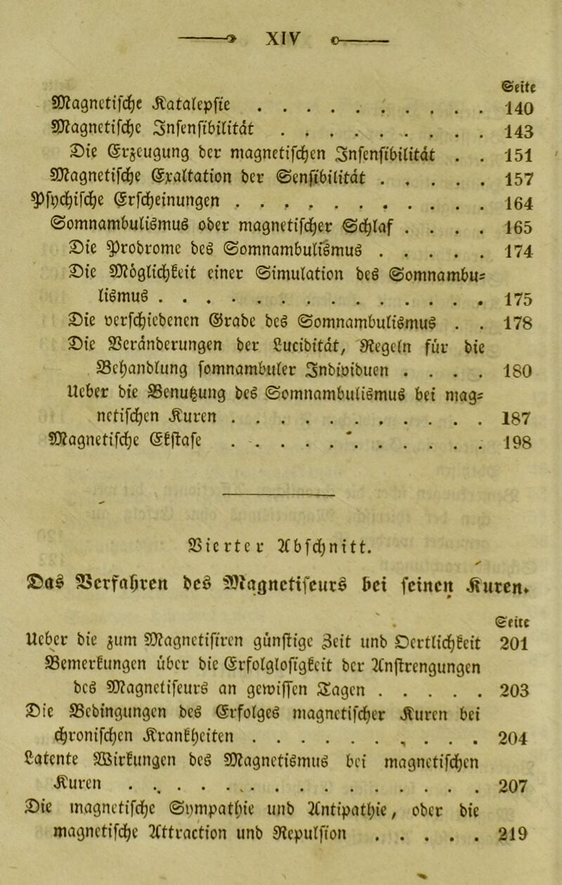 ©eitt SKagnctifc^e Äatalepfte 140 £Kagnctifd)C Snfcnft&ilitdt 143 Sie ei-jcugung bcc niagnettfdjen SnfcnftWlität . . 151 SKagnetifc^e ©yaltation ber ©cnftbilitdt 157 ^fpd^tfd^e @rfd)einungen 164 ©omnambuligmuö ober magnetifd^er ©djtaf .... 165 Sie ^robrome be§ 0omnambulilnm§ 174 Sie SKögtid^Jeit einer Simulation be6 ©omnambus liSmuö 175 Sie ocrfdtjiebcncn @rabc bcö Somnambulilmuä . . 178 Sie SSerdnberungcn ber Üucibitdt, Siegeln für bie SSc^anblung fomnambuler Snbioibiien .... 180 lieber bie Senu^ung bcd Somnambulidmuö bei niag= netifci^cn Äuren 187 tOiagnetifcfje Sfftafe . . . . . ' igg Vierter 2lbfc[)nift. ®a§ 25crfn5tcn bcö 9??aj}ncttfcut§ bei feinen Äuren. ©fite Ueb^er bie ium aSagnetifiren günjiige 3cit unb Dcrtlicfjbeit 201 SSemerEungen über bie erfolglofigfcit ber Xnftrengungen bcö aiiagnetifeurg an gemiffen Sagen 203 Sie aSebingungen bcS (ärfolgcg magnetifcf)er dturen bei d^ronifeijen .K'ranEljciten . . . 204 ßatente SßirEungen beö SOiagnetilinuö bei magnetifc()en Äuren 207 Sie inagnetifdje Snmpatl;ie unb 3(ntipatl;ie, ober bie magnetifdje Xttraction unb Siepulffon 219