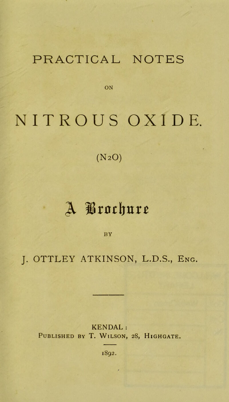 PRACTICAL NOTES ON NITROUS OXIDE. (N2O) A Urntlnm J. OTTLEY ATKINSON, L.D.S., Eng. KENDAL: Published by T. Wilson, 28, Highgate.