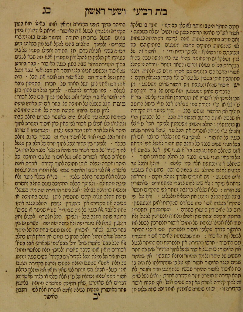 בית רביעי מקזס החתך היטב ומותר לאוכלן בפותח • חתך בו סילקא י אסור אע״פי שאינה חריפה כצכון כח משיל יש לה בטבעה • ואס עירב כחתיכה לפתות אינה צריכה רק הדחה נלפתות לפי שהלפתות מתוקים הרבה ומונעיס במתיקותס כח משיכרלס מן הסילקא • ולפיכך מדיח ודיו * איסור זה של צנון וסילקא יש מי שאומר שהוא עד כדי קליפת עבה שהיא הנקראת בכ״מ נטילת מקוס והשאר מותר • ויראה לי שהכל אסור• הרבה הס בונעיס שק אסרו קורט של חלתית מפני שמקתכין אותו בסכין של ענו ׳'ס ולא התירו בנטילת מקוס : יש איסור שהוא מפעפע ויש איסור שאינו מפענע ־ מן הדברים שאינן מפעפעין הוא שומנו של גיד וקנוקנות שבו ולפיכך אין אוסרין את תעחבתן אלא כדי קליפת • בד״א ע״י צלי או ע״י מליחה כמו שבארנו אבל ע״י בישול הרוטב מוליך את האיסור ופושטו בכל ׳ • והוא שניער הת הקדירה או שכסה אותה הרוטב מכסת את הכל • כל הכבושין הרי חן כמבושלין: החלב והשומן מפעפעין ולפיכך אפי׳ ע״י צלי ואפילו ע״י מליחה אוסרים את הכל עד שיהא בהיתר ששיס כעד כל הא סור • לפיכך גדי שחן שצלאו בחלבו אס אין בכל הגדי ששיס כנגד כל החלב שבו אשור לאכול אפי׳ מראש אזנו שהחלב מפעפע בכל בד״א בגדי שמן אבל בכמנש אך על פי שאין בגד י ששי ס כנגד כל החלב שבו אינו אסור • שהחלב אינו מפעפע אלא כדי קליפה • וקולך ואוכל עד שמגיע לחלבו שהחלב של בהמה כחושה כחוש הוא בטבעו ואינו מפעפע • ויש אומרים שצריך נטילת מקוס • והראשון נראה לי עיקר : ן1א שיש לחוש לדברי המחמירים ־ באיסורין של תורה : כוליא שצלאה בחלבה מותר לפי שהקרום תפסי׳ בינה ולבין החלב ומונע את הכוליא מלבלוע ־ ואך על פי שהקרו׳ בעצמו חקו׳• כמו שבארנו שהקרומו׳אינן מפעפעין• רוב כל האיסורין שיעורן בששים ־ וכשמשערין משערין ברוטב ובקיפה ובחתימת ואפילו עצמות תצטרפין לבטל ולא עול אלא אפילו'עצמות של חתיכו׳׳איסור מצטרפין לבטל את האיקןר כדרך שקליפי איסור מצטרפין עס אוכלי ההיתר לבעל את האיסור : מוח שבעצמות האיסור אסור ומצטרף .עס האיסור ־ חרסי הקדירה אין מצטיפין עם ההיתר לבטל את האיסור: כזית^של איסור שנפל לתוך הקדיר׳ שיש בה יותר מששיס של היתר ונצמק ההיתר ונמצא שעכשיו אין בהיתר ששים כנגד האיסור אסור אך על פי שמתחילתו לא היה בו כח לאיסור לאסור ההיתר עכשיו שנתמעט חוזר ואושר לא תהא קדירה זו חמורה יותר מקדירה אחרת ■ ואילו נפל כזית זה לתוך קדירה אחרת שאין בה ששים אוס׳• אך עכשיו אוסר בקדירה זו • יש מי שהורה שאומדין אומד ימה כמה בלוע נון ושער ראשון בג ההיתר בתוך דופני הקדירה ור־ואין אותו כאילו הוא בעין הקדירה ומצטרך לבטל את האיסור ־ ויראת לי־ דדווקח במין במינו שבטל ברוב מן התורה ושיעור ששים בזה מדברי סופרים • ולפיכך הולכים בהם להקל אבל מין בשאינו תיט דכזית בנדי אכילת פרס מן התורה ואפילו טעמו של גיד כעיקרו אין הולכין בו להקל ואין משערין אלא מה שבא לכניט בתוך הקדירה היתר שבה בעין כנגד האיסור • כברבתרט שהאיסור מפעפע אפילו בצלי אוסר את הכל ואפי׳ עבר מעל האש ונפל איסור חס על איסור חס אוסר את הכל • היה אחד חס ואחד צונן ונפל האחד על חבירו התחתון גובר לעולס • כמו שבארנו למעלה • ולפיכך נפל חס לתוך צונן אינו אוסר ^א כדי קליפ׳• ואס נפל צונן לתוך חס הכל אסור: טיפת הלב שנפלה על חתיכה של בשר אס יש באותו טיפס ליפן טעס באותו חתיכה חזרה כל אותה החתיכה כחתיכת נבילה עד שאפילו היה באפשר לסחוט החלב שבה ולהוציאו כלו אפילו כן אסור לפי שאין כאן איסור מעורב לתוך היתר ן1א כל אחד ואחד דבר בפני עצמו • ותערובתו אוסרתו וחוזר הכל כגוף אחד של איסור והרי זה כבשר בחצב וחלב בבשר • ולפיכך בין שחזר ונפל לתוך יורה של חלב בין שנפל לתוך קדיר׳של בשר אסור עד שיהא בו ששי׳ כנגד כל החתיב׳ משא״כ בשאר אסורים שאס נפל חיסור על גבי חתיכה של ' היתר ואסרה ונפלה אותו חתיכה לתוך קדירה אחרת אינה נאסרת >*א לפי חשבון האיסור שבה• שלא אמרו חתיכ׳עצמה נבילה אלא בבשר בחלב בלבד ־ בד׳יא בשלא ניער ולא כיפה מתחילה • ולפיכך קבלה החתיכה כיעס החלב ואסרה ונעשית כחתיכת נבילה ־ אבל ניער הקדירה יפה מיד כשנפל, טיפת הסלב עליה קודס שתספיק ליתן טעס בחתיכה או שכיסה את הקדירה אין משערין טיפת החלב כנגד אותו החתיכ׳לבד *1א כנגד כל מה שבקדיר׳ שע״י שניער או שכיס׳ הרוטב פושט החלב בכל • ולפיכך הכל מצטרך לבטלו ואין חוששין שמא לא ניער יפה ולא כיסה יפה יפה • הפרש יש בין בשר בחלב לשאר איסורין שנהנו טעס בחתיכה של היתר שהבש׳שנאס׳מחמ׳ החלב שנתן בו טעס אין מאין אות( כחלב ן!א הכל כבש' שאסרו בחל׳ וחל׳ בבש׳כמו שבארט־אבל בשא׳ אסורים רואין אותו כדבר שאסרו ולפיכך מלח שנאסר מחמ׳ דס או ציר של נבילה ונפל לקדיר׳ויש בקדיר' ששים כנגד ממשו של מלח אעפ״י שטעם המלח נטעם ונרגש בקדירה• וטעם אינו בטל • אפילו הכי מותר לפי שאין רואק את המלח כמלת אסור מחת׳עצמו וכמלח של ע״ז אלא כדם או כציר שאסרוהו דבריס אלו שאמרנו שאין חתיכה שנאסרה מהמת בליעת שאר האיסורין נעשית נבילה ואינה אושרת אלא לסי חשבון יב האיסור