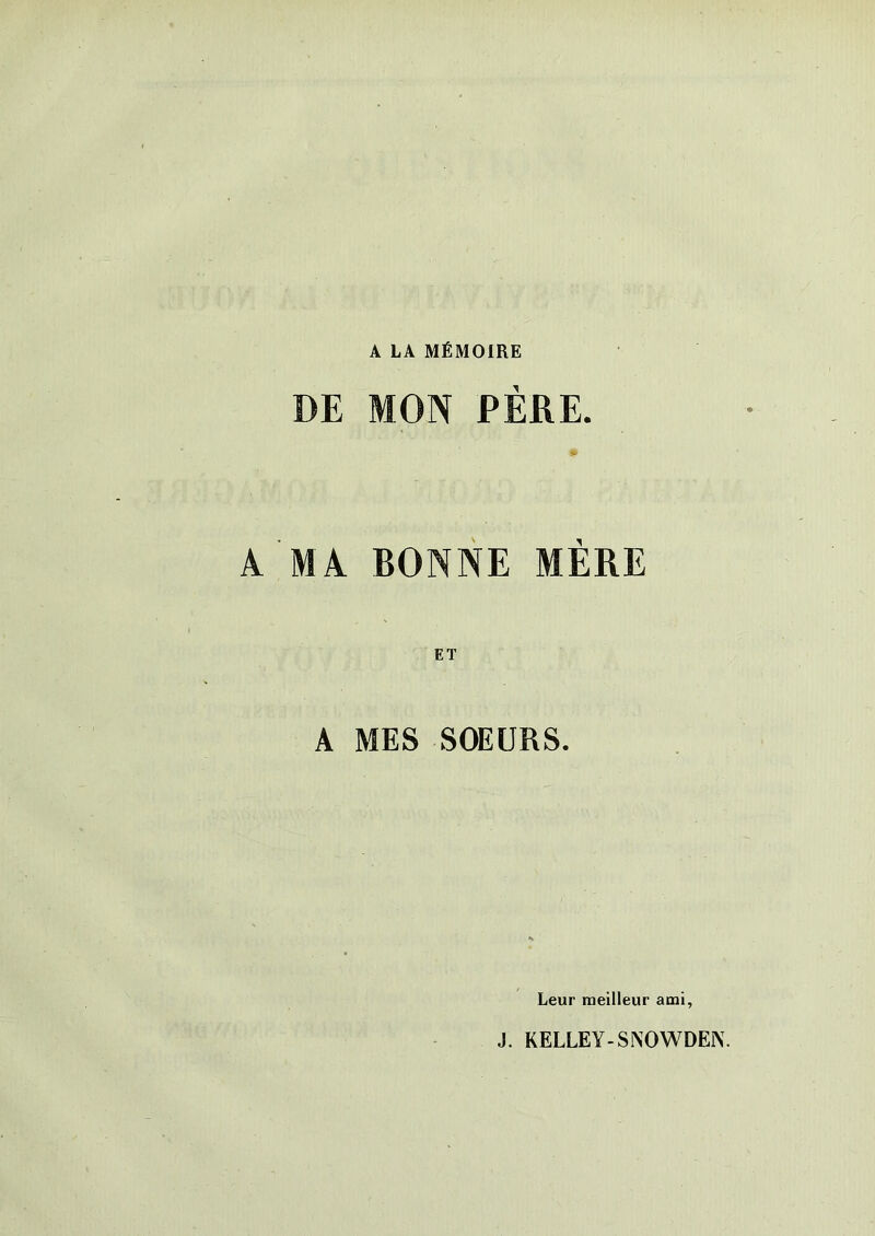 A LA MÉMOIRE DE MON PERE. » A MA BONNE MÈRE ET A MES SOEURS. Leur meilleur ami, J. KELLEY-SNOWDEN.