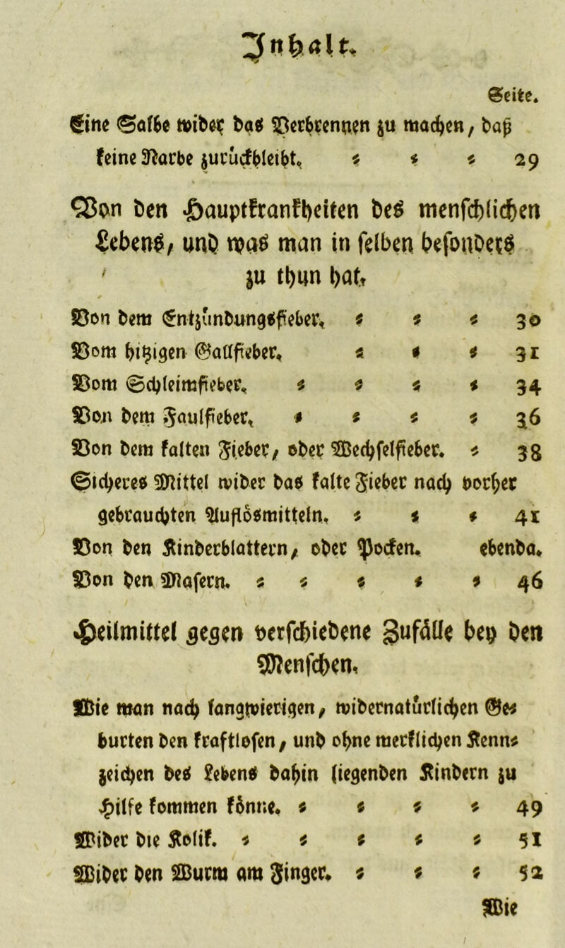 3 ft 411* Seite. ©ne @>af6e miber batf Verbrennen ju machen, bap feine ^arbe jurucfbleibt«, * * <29 SEton öen £auptfranft)dten be$ menfd)(id)en ^cben^/ unO n?a$ man in felben befonDe*$ ' $u tt)im patt 83on l>em «Sntjunbungbfeber, * t <30 Vom beigen ©altfüber, « • <31 Söom ©cbleimfteber, t * s * 34 Von bem Saulfeber, * * * * 36 83on bem falten Siebet, ober Secbfelfteber. * 38 (gpidjece* Mittel tviber bao falte Siebet: nad) bocket gebrauchten $lufl6«raitteln, $ * * 41 Von ben Äinberblattern, ober Porten. cbenba. Von ben Wafern. « « « * *46 Heilmittel gegen petfebiebene 3uf<W* bey ben Sföenfcben, Äßte man nach langmütigen, mibernaturlicben ©« bürten ben fraftlofen, unb ohne merflichen Äenn« Reichen bed £ebentf babin (iegenben Äinbern ju jF)ilfe fommen f&nne. « s * * 49 ©iber bie Solif. * * t * *51 Sßiber ben SSBurra am Singer* * * *52 me