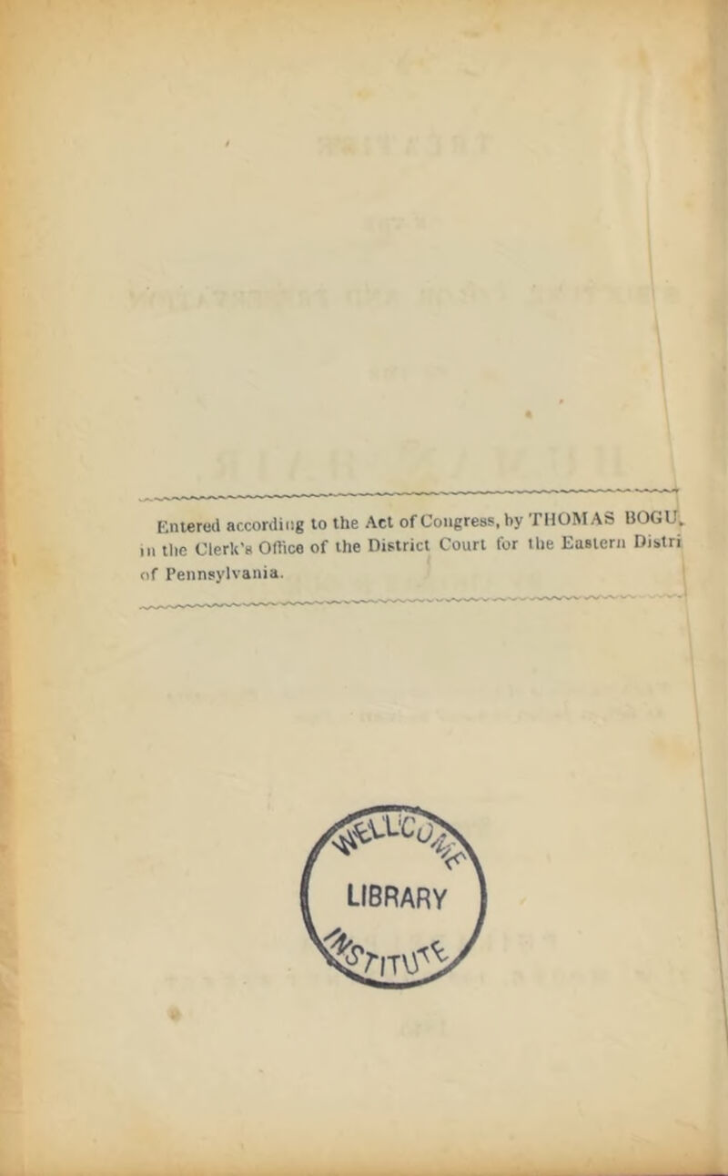 Kniered according to the Act of Congress, by THOISIAS BOGU,. Ill the Clerk’s Office of the District Court for the Eastern Distri of Pennsylvania.