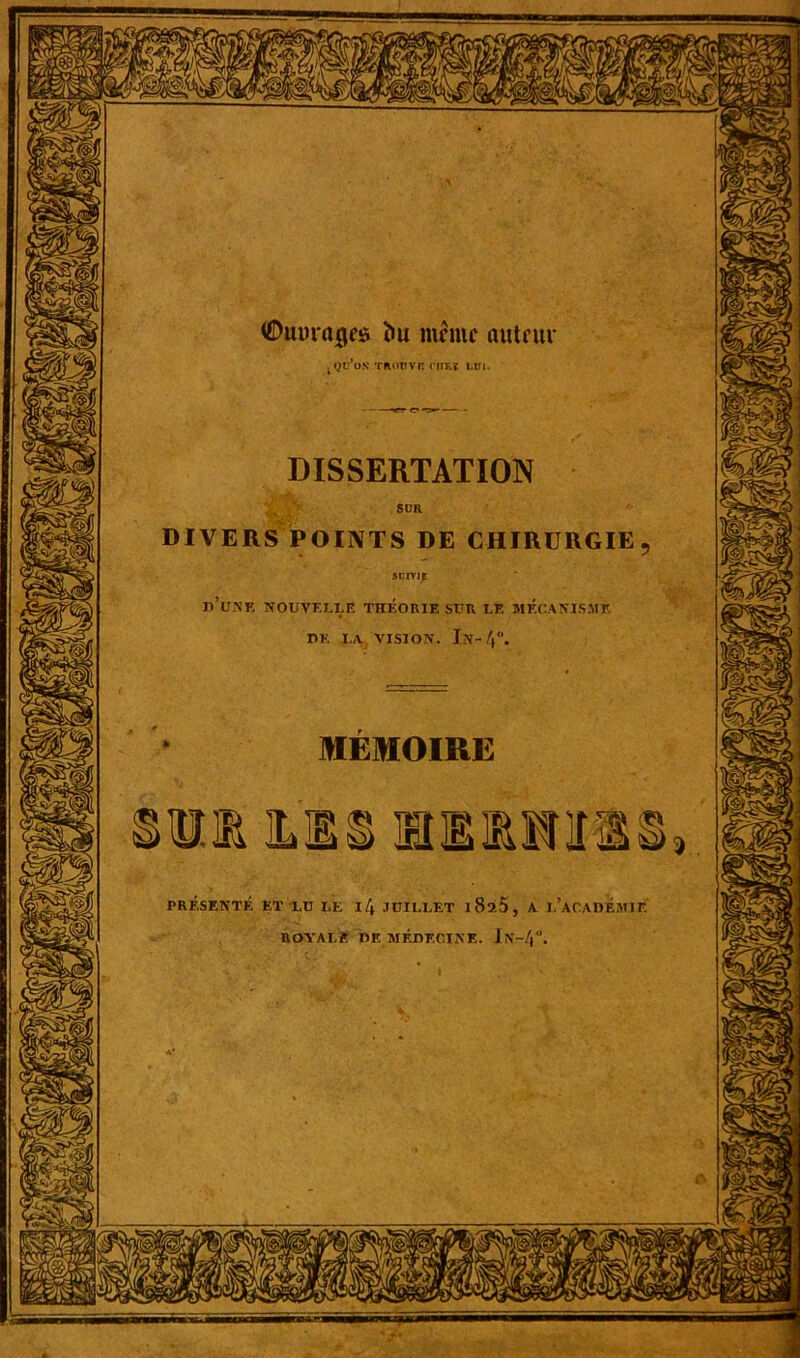 (Daurades» ï>u mente autrui- . qu’on trouvp. cirs* lui. DISSERTATION DIVERS POINTS DE CHIRURGIE SUIVIE r> UNE NOUVELLE THEORIE SUR LF. MECANISME DE I.A VISION. Jn-/|. MEMOIRE PRÉSENTÉ ET LU LE 14 JUILLET l825, A L’ACADEMIE In-/,. ROYALE DE MEDECINE