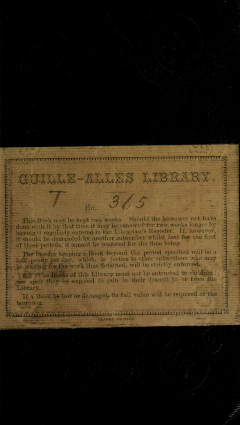 f-i ' 91jis Book m;»y Vo kept two WBoks. Should tho borrower not hare doti& w'th it by that time it may be renewtchfor two weeke longer by b&^iu$cit regulai'ly entered iu the Libraiijin’e Refjisler. If, however, it should be demanded by ivnothor subscriber whilst lent for tho first of these periods, it ojinnot be renewed ff>r the time boinR. ) Tbfi ftue fpr keeping ft Book “beyond the period specified will bo a h!iUti»'M»y per day, which, in justice to other subscribers who may , l^be waithi&l^tbe work thus detained, will be strictly enforce^ . ' i * It? ' 'fIjaflaiSfcs of this Library must not he entrusted to cltil(tfen :• * tim loiist they be exposed to rain in their transit to or frbm tlio ■ f Library, If a Book b© lost or damago<Vit8 full value wiU be required of tho bprrowuc- e: - «tLA<WE BHfNTtS ■Lif I r • ■ 1,1 WaSNE BHtNTeS 'j; ,