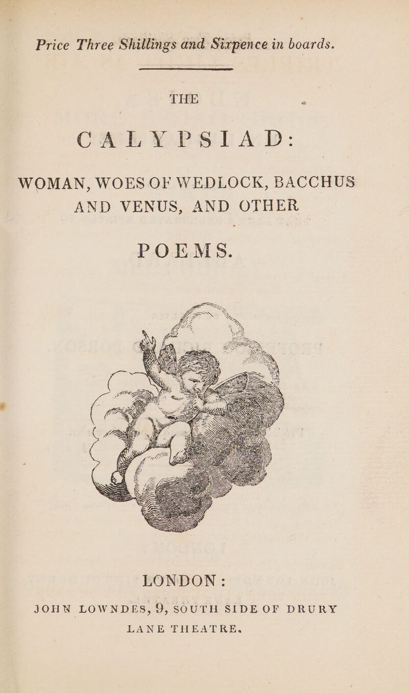 THE CALY PSIAD WOMAN, WOES OF WEDLOCK, BACCHUS , AND OTHER US AND VEN LONDON JOHN LOWNDES, 9, SOUTH SIDE OF DRURY