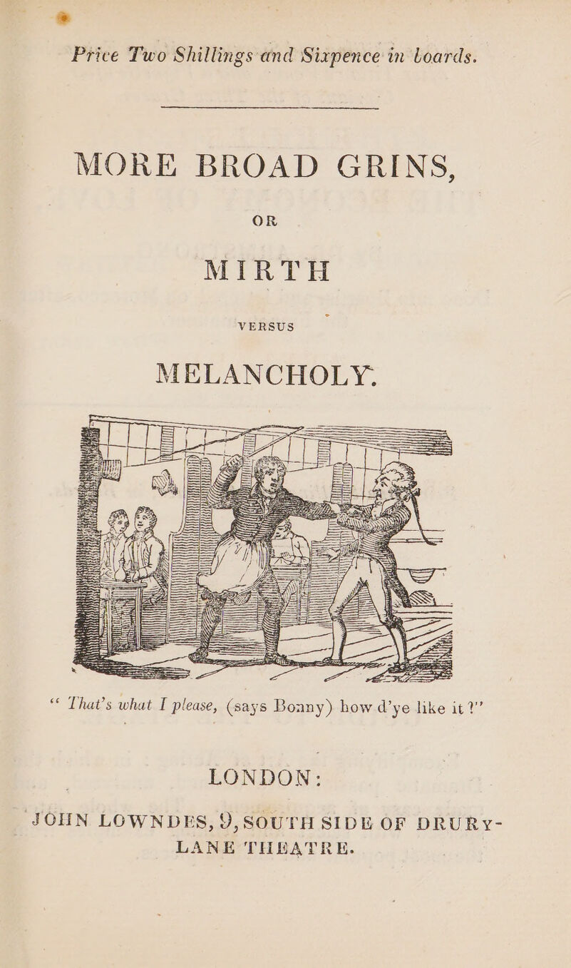 MORE BROAD GRINS, OR MIRTH “ That’s what I please, (says Boany) how d’ye like it?” LONDON: JOHN LOWNDES, 9,SOUTH SIDE OF DRURY-