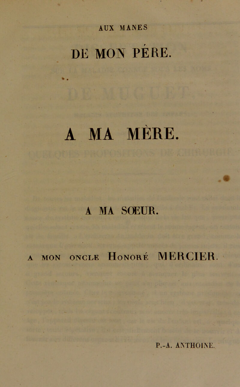 AUX MANES DE MON PÈRE. A MA MÈRE. «• A MA SŒUR. A MON ONCLE H onoré MERCIER. P.-A. ÀNTHOINE.