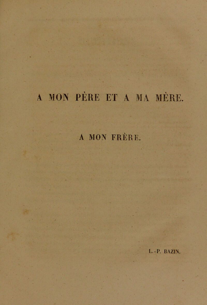 A MON PÈRE ET A MA MÈRE A MON FRÈRE. L.-P. BAZIN.