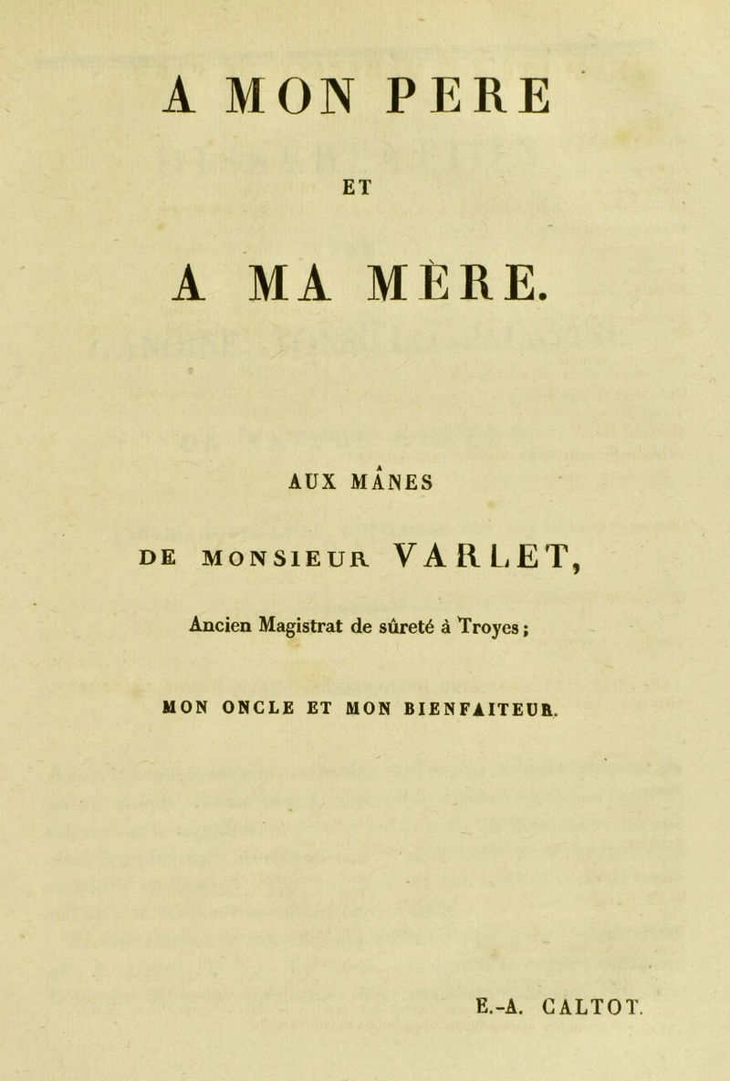 A MON PERE ET A MA MÈRE. AUX MANES DE MONSIEUR VARLET, Ancien Magistrat de sûreté à Troyes ; MON ONCLE ET MON BIENFAITEUR. E.-A. CALTOT.