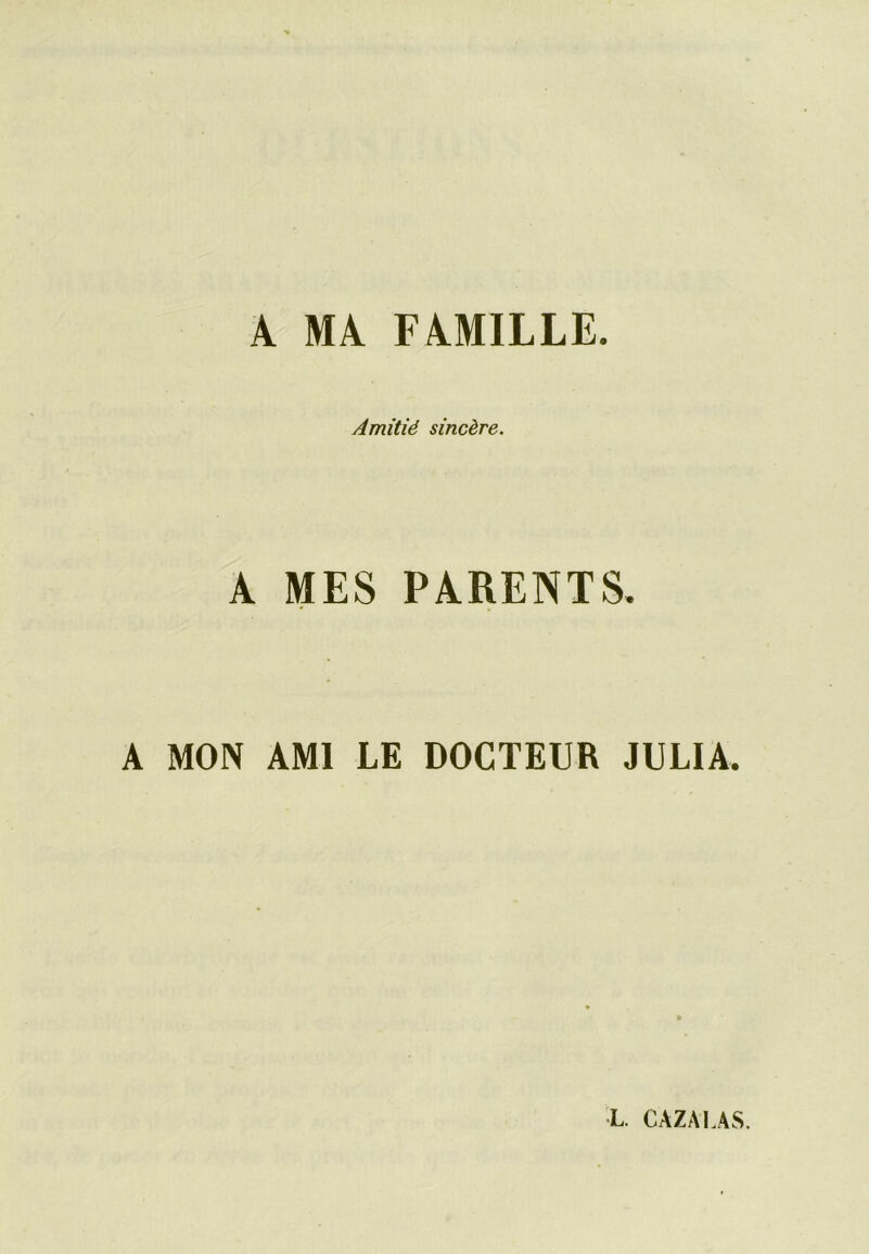 A MA FAMILLE. Amitié sincère. A MES PARENTS. A MON AMI LE DOCTEUR JULIA. L. CAZAI.AS.