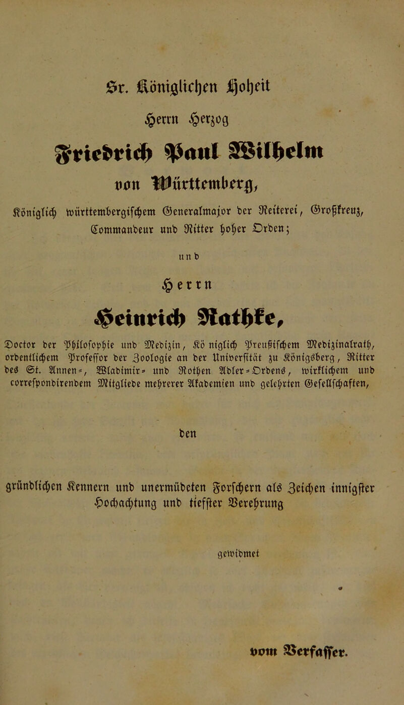 0r. £önijöltcl)en Ijoljeit §errn ^vic^vid^ ^aul ^tll^elm xmx Hlttrttmb^r0, tönigttd^ tt»ürttemt)er0ifc^em ©eneralntajor ber 9f?etteret, ®ropreu3, domnianbeur «nb SRitter §o^er Orben; un b § er rn ^etitvidi» 9{ail^fe, Soctor ber ‘'P^ifofop^tc unb SRebijtn, Äö m'gltc!^ ^reufifc^em SRebijinatrat^, orbcntlicjiem ^rofcffor bet 3ootogie an bet Unibcrfität ju Äöntgöberg, Siittcr bcö ©t. Sinnen», SBlabtmir» nnb 3lotpen Slbler»Orbcnö, tnirfli^em unb comfponbirenbent SRitgliebe mehrerer Slfabcmten unb gelehrten ©efcttfc^aften, ben grünblt^cn Kennern unb unermübeten govfd^ern alö 3btcl;en inntgjier ^)ocbac(;tung unb tieffter 3Sere^>niug gcivibmet Dom 2Sct?f<iffcr.