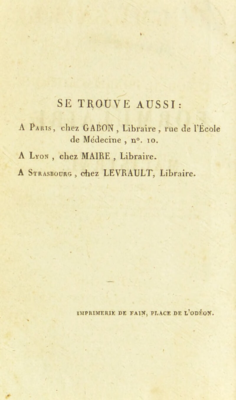 SE TROUVE AUSSI : A Paris, ciicz GABON, Libraire, rue de l’École de Médecine , n°. lo. A Lyon , chez MAIRE , Libraire. A Strasbodrg , diez LEVRAULT, Libraire. IMPHIMERIK DE FAIN, PI.ACE DE l’oDÉON.