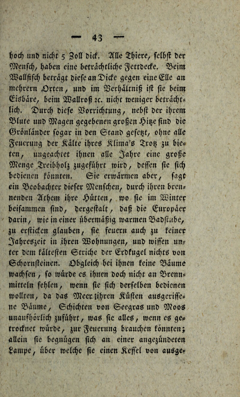 unt) 5 goff Dicf, ZUe ^^iecc, feibft tep «Kenfc^, baben eine 6efrnc^tfic^e getföecfe. 5öe|ttt SIBnfffxfc^ betpogf t>iefeait£)icfe gegen elneStte an mefjcern ^Orten, unö im SSeefmirni^ i(t (te beim €i£5bare, beim SCBaUvo^ jc- nic^t menigec bettää)U lief), 25ucc^ biefe iBomc^tnng, neb(? bec if)rem 58fnfe unb OTagen gegebenen großen ,01^« ©ronfanber fogae in ben ©fanb gefe^f, ob»e ntfc Seuei-nng bee ^Knffe i^teg Äfima’ö ju bie? Jen, ungeac^jej i^nen alle grofe Stenge I^reibbofj jugefö^jj mirb, bejfen fte fic^ bebienen tonnten, ©ie erwärmen aber, fagt ein ^eobacbJec biefer 9}ienfcben, bnccb if)i’en bren* nenben 2fJbem ibte ^ntten, wo fte im SBinjer beifammen ftnb, bergeftafj, baf bie Suropdep baritt, wie in einer nbermdfig warmen ^Sabfiabe, JU erftiefen gfanben, fie feuern auch jn feiner ^fabreöjeit in ibren 2Bobnungen, unb wijfen un? fer bem fafteffen ©triebe ber Srbfugef niebfö uoti ©ebornffeinen. £)bgfeieb bei ihnen feine 55dume waebfen, fo würbe eö ihnen boeh niebf an ^renn* mifteln fehlen, wenn fte fteb berfefben bebienen wollten, ba baö 9)feet |ihren ,^n(fen anögeriffei? ne 5ßdume, ©chiebten »on ©eegraß unb 5J?ooS unanfhörlieb jufuhrj, waö fte aßeö, wenn eö ge? troefnet würbe, jur Neuerung brauchen fonnfenj aHeitt fte begnügen fteb an einer angejunbetetj Sgmpe, über welche pe einen ,K:ejfel non au^ge?