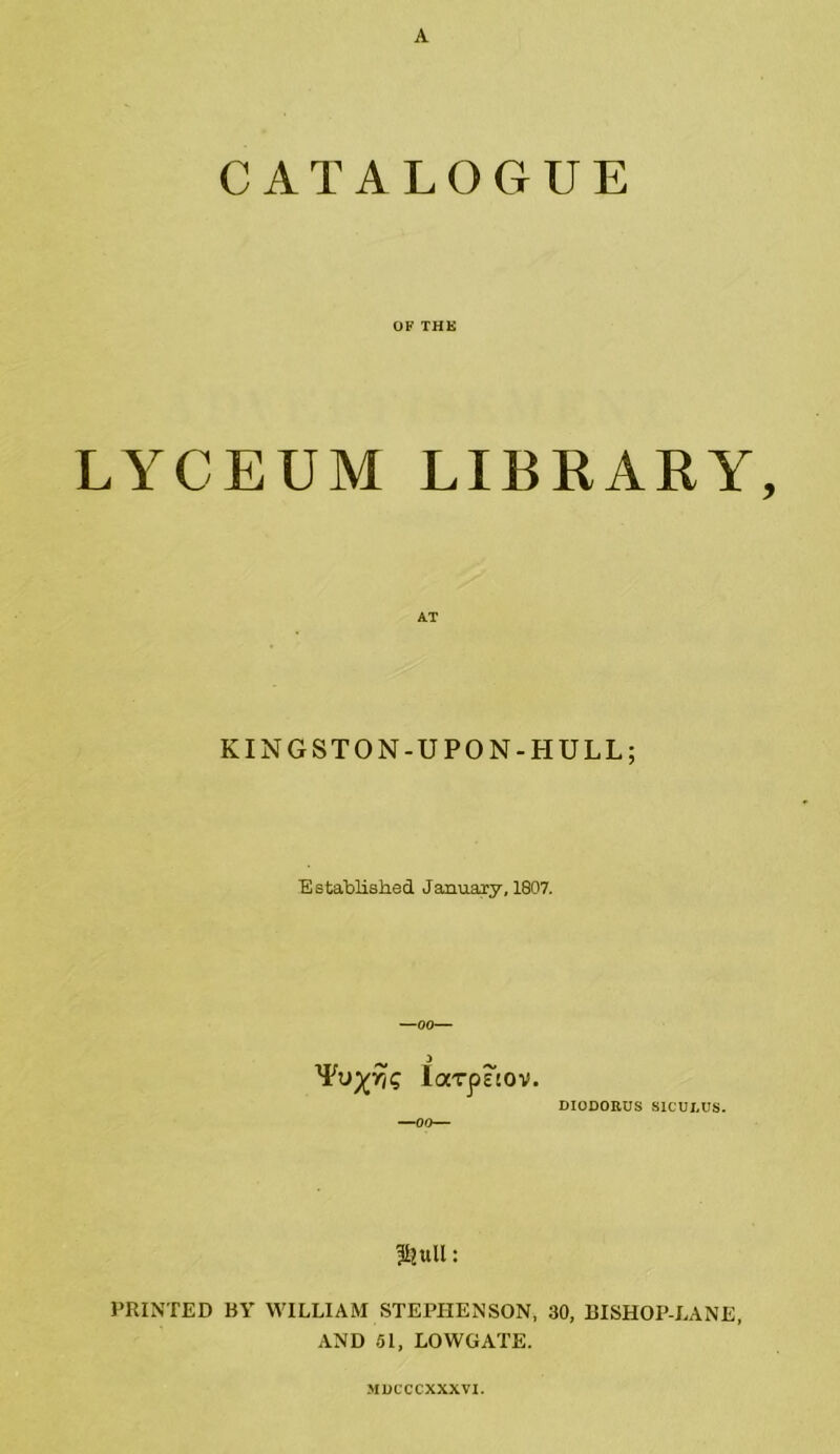 CATALOGUE OF THE LYCEUM LIBRARY, KINGSTON-U PON-HULL; Established January, 1807. —00— ^ 3 locrpsiov. —00— DIODORUS SICULUS. &ull: PRINTED BY WILLIAM STEPHENSON, 30, BISHOP-LANE, AND 51, LOWGATE. MDCCCXXXVI.