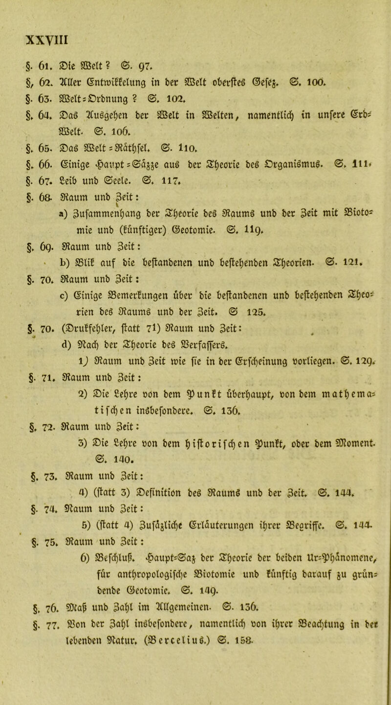 XXYIII §. 61. Sie SDScU ? <3. 97. §, 62. ICUec (SntraiEEetung in bet SBelt oberfteg ©efe$. ©. 100. §. 63. 2ßelt=Stbnung ? ©. 102, §. 64. Sag 5Cugget)en ber SBelt in SBetten, namentlich in unfere ©tb; SBelt- 106. §. 65- Sag SEBelt = SRSttjfcT. ©. llo. §. 66. Gsinige «£au:pt ;©dj$e äug ber Sijeone bcg Srganigmug. @. ln> §. 67. Seib unb ©eete. <3. 117. §. 6a Staunt unb Seit: a) Sufammenfjang ber Sijeorie beg Staumg unb bet Seit mit SSioto= mie unb (fünftiger) ©eotomie. ©. H9. §. 6g. Staunt unb Seit: b) SStif auf bie beftanbenen unb beftefjenben Sfjeorien. ©. 121. §. 70. Staunt unb Seit: c) einige SSemerfungen übet bie beftanbenen unb beftefyenben Sijeo'- rien beg Staumg unb ber Seit. © 125. §. 70. (Staffeltet, ftatt 7l) Staunt unb Seit: (1) Stadt) ber Sijeorie bcg SSerfafferg. \) Staunt unb Seit mie fie in ber ©rfdjeinung »ortiegen. ©. 129. §. 71. Staum unb Seit: 2) Sie Sefjre oön bem $un!t überhaupt, ton bent matbema- tifdfen ingbefonbere. <3. 136. §. 72. Staum unb Seit: 3) Sie £ei)re »on bem b)iffcorifcf)en fpunft, ober bem SOtoment. <3. iao. §. 73. Staum unb Seit: 4) (ftatt 3) Sefinition beg Staumg unb ber Seit <3. 144. §. 74. Staunt unb Seit: 5) (ftatt 4) Sufdjlid)« ©rlduterungen ihrer SSegriffe. (3. 144. §. 75. Staunt unb Seit: 6) S5efd)lufj. $aupt=3aj bet 3!f)coc:e ber bcibcn Ur^b^001^?, für antbropologifdje 33iotomie unb fünftig barauf ju grün- benbe ©eotomie. <3. 149. §. 76. SJtaft unb 3at)l int Allgemeinen. <3. 136. §. 77. S?on ber 3at)t ingbefonbere, namcnttid) non ifjrcr S3ead)tuitg in ber lebenbcit Statur. (SSercetiug.) <3. 158-