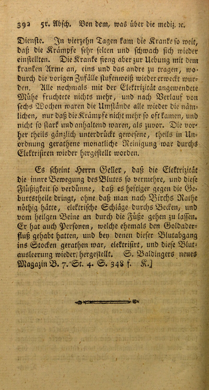 393 5^ 2K#* §8on bettt, was übet: t>ic mebij. :c, SDienfle. 3n bierjehn lagert fam tue .ftranFefo weit, baß bie Krampfe felw feiten unb fd;wad) ftd; wieber einficllten. vDie Traufe fieng aber jur Uebung mit bem franfen Tlrme an, cinö unb baö anbre ju tragen, wo* burd) bie vorigen Sufalle ftufenweijj wieber erwerf't wür- ben. TUle nochmals mit bet 0eftri$itdt angewenbete 5ö7u§e fmd;tete nichts mehr, unb nach Verlauf uon fed)S 2Bod;en waren bie Umfldnbe alte wieber bie ndm= lid)cn, nur bajj bie Krampfe nid)t mehr fo oftfamen, unb nicht fo jtarf unban^altenb waren, als jiwor* 3Die Dor* Ijer tf)eilö gänzlich unterbracht gewefene, tl)etls in Um orbnung gerätsene monatliche Steinigung war burdjS (Sleftripren wieber hergejMt worben. <£s fdjßint ^errn ©eilet’, ba£ bie 0e!tri$ltdt bie innre Bewegung bes23lutes fo Dermef)re, unb bicfe glüjngteit fo oerbtmne, baß eS heftiger gegen bie @e= burtsthetle bringt, ohne baf? man nad; SßttchS Statue notf)ig hatte, eleftrifche 0d)ldge burdjs 25ecfen, unb Dom heilgen 33eine an burd; bie guße gehen ?,u lajfen* (£r hat auch 93crfonen, weld;e ehemals ben @olbaber= fiufj gehabt hatten, unb bep benen biefer $3lutabgang ins ©tochen gerathen war, eleftrijtrt, unb biefe 2Mut* ausleerung wieber* hergejteUf. ©, 23albingerS neues SÖiagajin 23.7.’©t. 4. ©♦ 348 f»