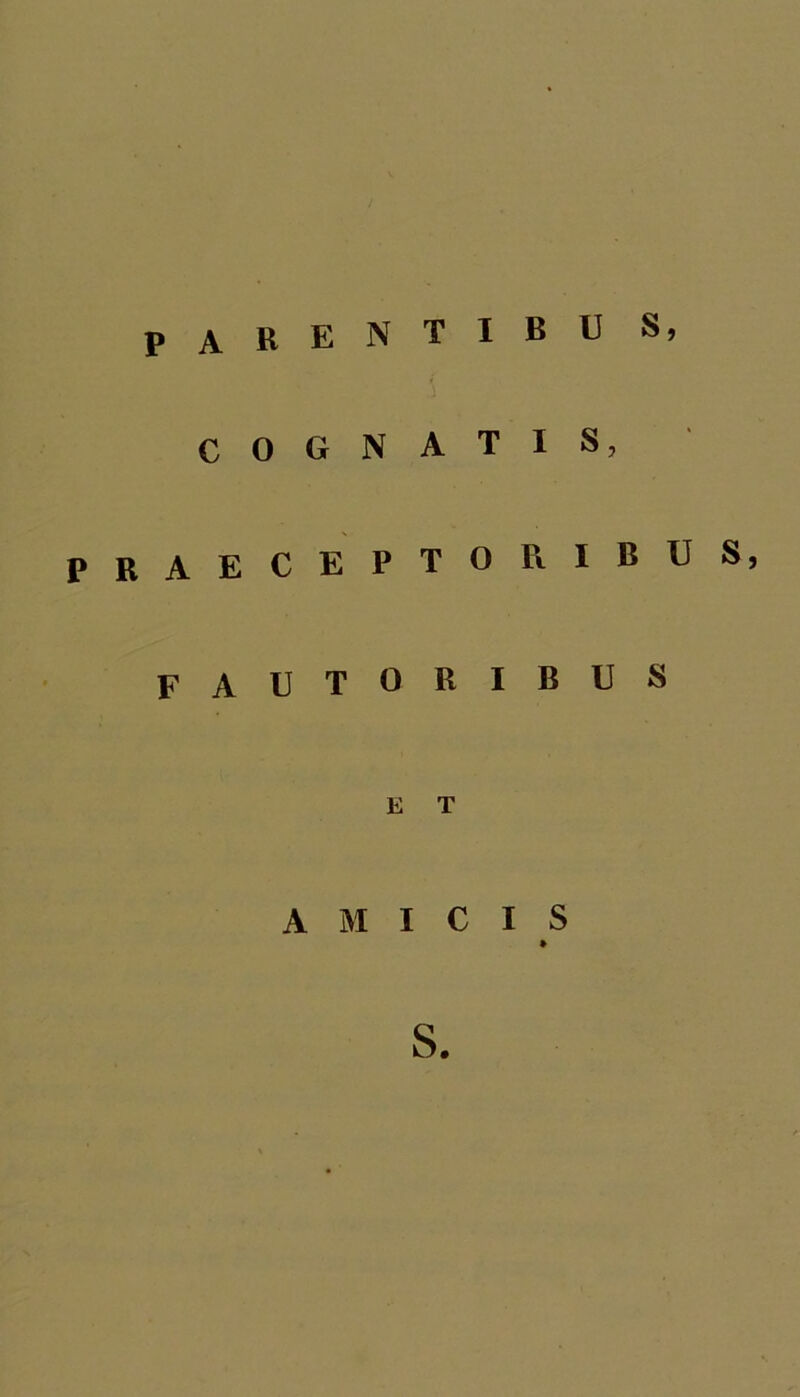 parentibu s, COGNATIS, PRAECEPTO Pi IBUS, fautoribus E T AMICIS S.