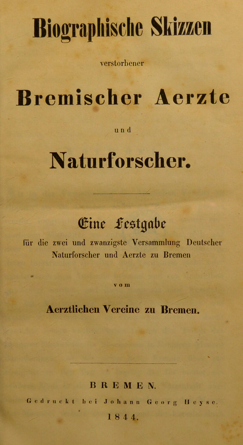 Biographische Skizzen verstorbener Bremischer Aerzte und Naturforscher. €me ijcstgaüe für die zwei und zwanzigste Versammlung Deutscher Naturforscher und Aerzte zu Bremen vom Aerztlichen Vereine zu Bremen. % BREMEN. Gedruckt hei Johann Georg Heys c.