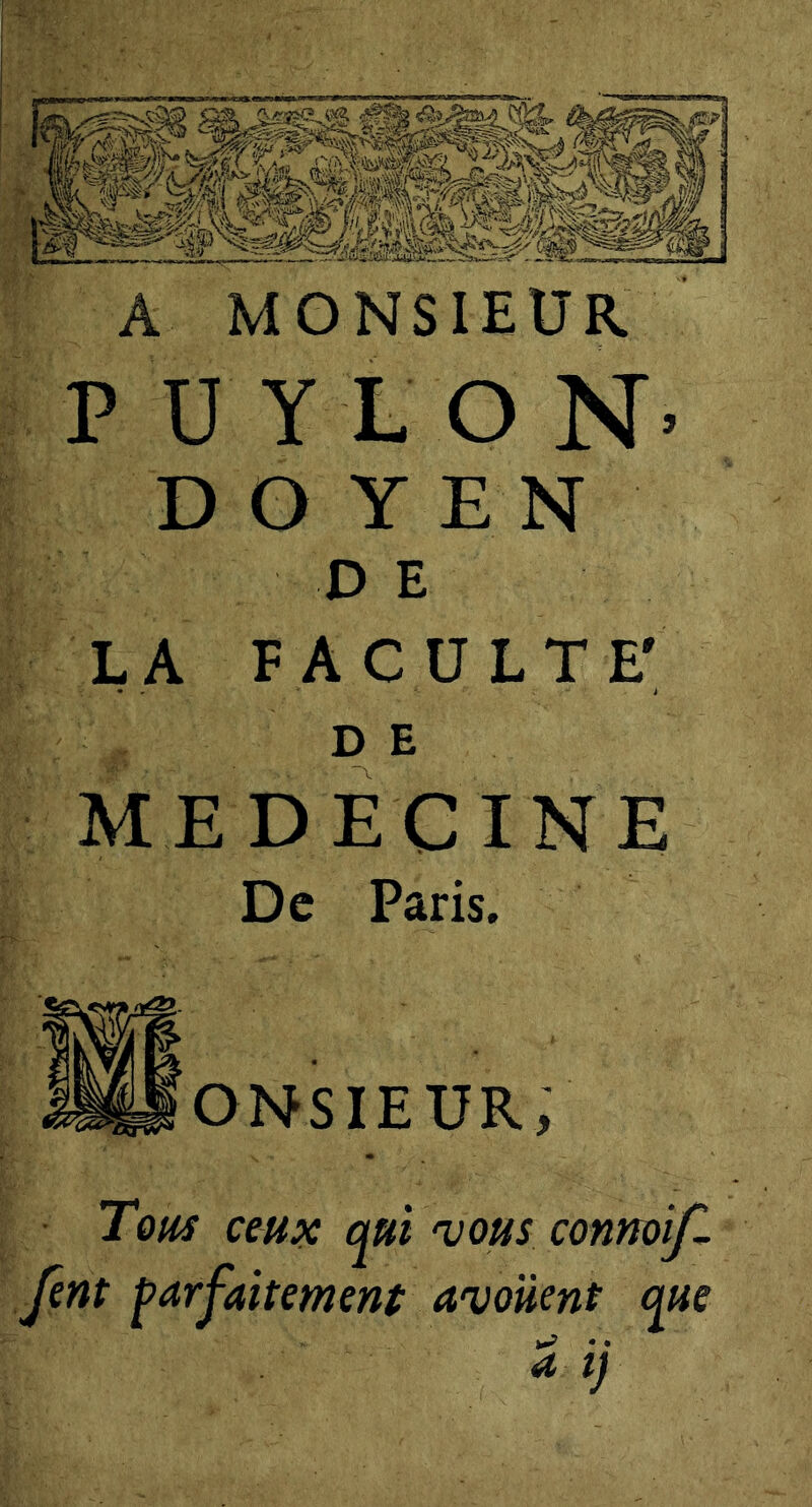 A MONSIEUR P U Y L O N> DOYEN DE LA FACULTE' D E MEDECINE De Paris. ^^ONSIEUR, Tom ceux qui 'vous connoif. ftnt furfaitement avouent que a ij