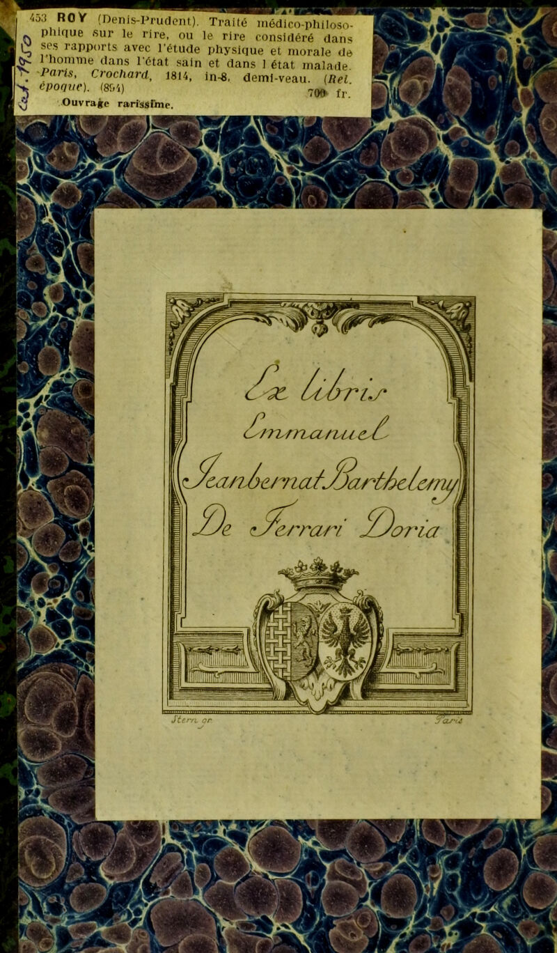453 ROŸ (Denis-Prudent) <,0.1 Kur (Denis-Prudent). Traité médico-philoso- . Phique sur le rire, ou le rire considéré dans Ç rapports avec l’étude physique et morale de ts 1 homme dans l'état sain et dans 1 état malade. . Paris< Crochard, 1814, in-8, demi-veau. (Rel ^ époque). (854) ^ fr; ri./' tJjarûheh Stem or