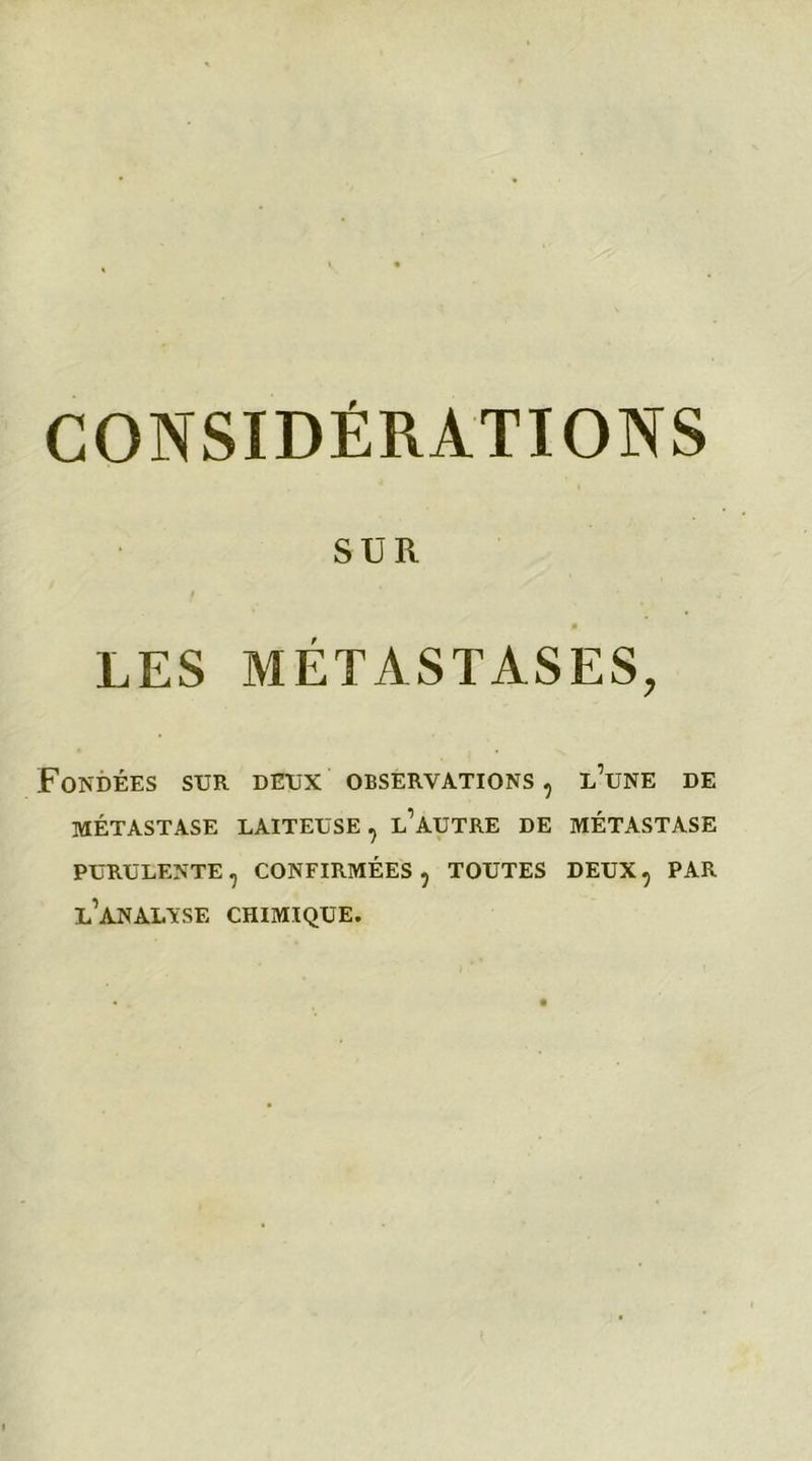 SUR LES MÉTASTASES, Fondées sur deux observations , l’une de MÉTASTASE LAITEUSE , L’AUTRE DE MÉTASTASE PURULENTE ? CONFIRMÉES , TOUTES DEUX, PAR L’ANALYSE CHIMIQUE.