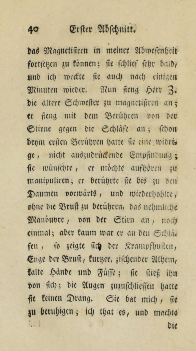 ?D?mjncti|iccn in nieincc Jibiwcfenfecifc forrfc^cn ju fönncn; fte fi1)licf fet^c nnb icl; jpccftc ftc auct; nrtd; eiiiujen 9)?i!uitcn wieder. 9iun ficn^ j^ccr 3* tic ältere 0d;wcflcr ju inaiinctutren an j ec fien^ mit tem ^eriil^icn non Oec 0tirnc ^Cvjen ^ic 0cl)ldfc an; fdion ktjm eeften ^cviil;rcn l;aitc üc cinc.TOiDris ge, njcl)t auöu^^e^^fen^e (rmprtn^ung ; fie unniictne, er nrocide aufijören tnanipiiliren; er berul;vte fte jij Pen iJ>aumcn ponpdrti^, unp jpiePcr()of)(tc, pl;ne Pie ^rujl ju Peruf)«n/ Pat^ ncl;mllci)e SDknoupre ^ Pon Per ©tirn an / ned; einmal; aber faum tpar er an Pen ©efjUxs fen , fo neigte ftc| Per 5vrampf()ii|1eii, ^nge Per53rufl/ Curfeer/ nifc^enPer 5itl)env falte .C^^anPe imP ^uiTe; fte ftic§ ipn pon ftep; Pie 5Iugcn nunufd)lief]cn patte fie (einen ©rang, ©ie bat miep, fte berupigen; icp tpat eo^ unP maepte Plc