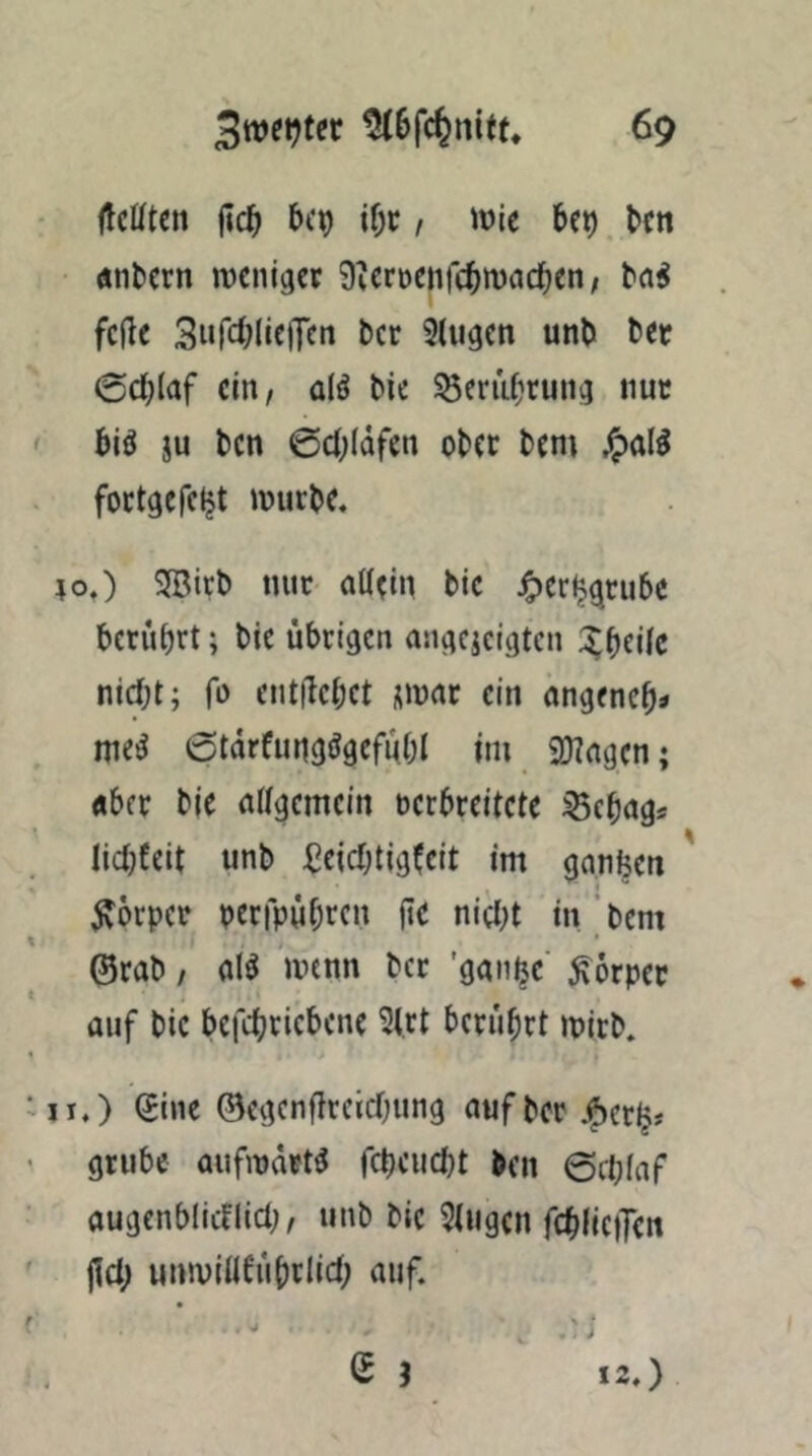 flcfftcn jic^ if;c, wie be^ ^ bcn Ätibern weniger 9^en)eiifcbwncben, fcfle SufcbliflTcn bcr 9lugcn unb bet 0d)(af ein, ü(ö bie ^crubrung nur biö ju bcn ©cOIdfen ober bem ^)al^ foctgcfcijt würbe. SfBirb nur aUcin bie ^)Crl^grube berührt; bie übrigen angcicigtcn :^bei(c nicht; fo entücbet nwflr ein angeneb» me^ atarfungögefubl im 9)?ngen; flber bie nffgemcin oerbreitete ^ebngs Iict;feit unb Leichtigkeit im ganzen Körper perrpuhren jie nicl)t in ’ bem ©rab / alö wenn bcr ’ganhe' Körper auf bie befchricbene 9trt berührt wirb. II.) Sine ©egcnürcichung auf bcr .fierlj# grübe aufinart^ fchcucht ben ©chlnf augenblicfiich, unb bie 5(ugcn fchlic)Ten jlch unwinführlich auf.