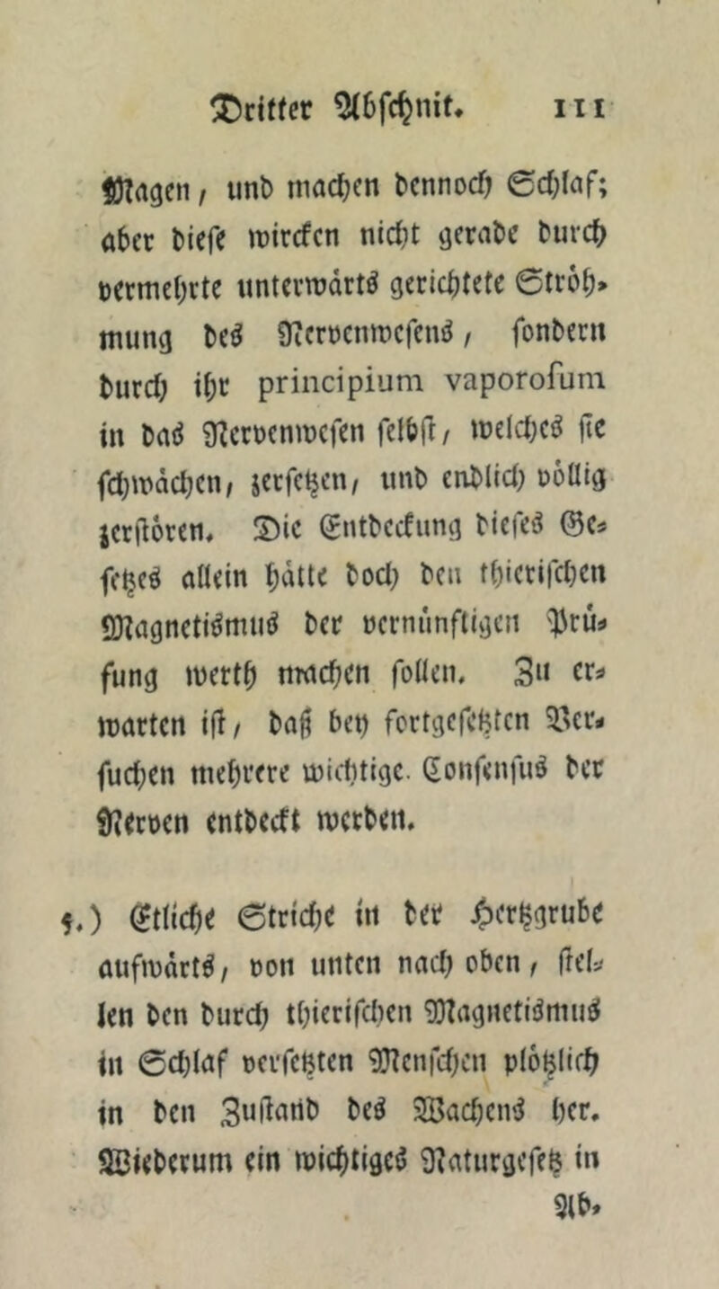 fOTrtgcn/ unb machen tcnnocO öbcc tiefe itircfcn nic^t (jerate turc(^ t)ermel;rte «ntevnjdrtö gerichtete 6tc6h> mung te^ üZcrreniDcfeniJ, fonteru turch ihc principium vaporofuin in tai^ g^cröenmefen feltft/ tuelctK^ |tc fd)mdct)cn, jerfcljen/ iint entlict) roüig- IcnUren, S)ic (^ntteefung tiefet @e« fehcö öllein hdtte tod; tcii thicrifchen IDlagneti^muö ter ncrniinftigcn fung iterth «rachen foüein 3« »arten ifi/ ta^ bet) fortgefcHten 33cr< fuchen mehvere »iditige. (lonfenfuö ter SJeröen entteeft »erten. f.) Etliche etriche in Ut aufn)(ict^/ oon unten nad)oben, (hI-j len ten turch thierifclKn 9)tagnetiiJmu^ in 0d)laf rcrfeljten 9ncnrd)cn plo^lich in teil Bnftnnt’ 3Bachciu5 her, aöieterum ein »ichtigeö 9?aturgcfe$ in 9lt»