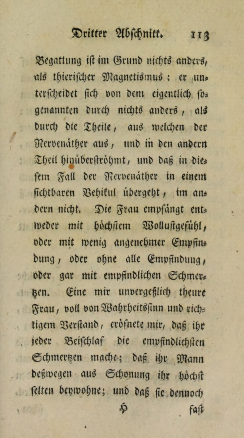 ^cgiitlung im ©ninb nictitö anbcr^, rtlö t^ierjfcl)cr iO^agncti^muö ; er um tcrf(1;cit)ft fict) oon Dem eigentlich, fo* genannten Durch nichts anDere , all Durd) Die XIküc t «ul melct)en Dcc 9?cröenather aul, unD in Den anDem Xhcil htj|uhcc(tt6hmt, unD Dag in Die^ fern 3^aU Der 9»aöendther in einem fichthacen SSehifiil übergeht t im an* Dem nicht» ÜDic 5rau empfängt ents ipeDer mit hochüem Söoüuügefühl/ ober mit menig angenehmer (gmpjtm Dung f oDec ohne alle (JmpgnDung / ober gar mit emppnDIichcn ©chmer* ^en. (Sine mir unoergeglich theure grau/ poö PonSöahrhcitIgnn unD rieh? tigern 33er(lanD, erofnete mir/ Dag ihr jeber ^eifchlaf Die empgnDlichßcn echmcr$cn mache-; Dag ihr .SWann begipegen aul ©chonung ihr hüchft .feiten bepipohne; unb Dag ge.Dennoch 4> . fa|t