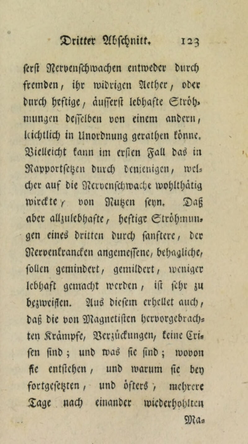 fcrfl 9?crt)cnrc^it)act)cn cntmcbcu burc^ fremden, itje mihiijen Slet^cr / o^<c tned) / duiTcri^ lebt^afte 0tv6ö» immjjen tenelbcn ücn einem andern, Uicl;tlid; in Unoitnung gerätsen fönnc, 23ieüeid)t fnnn im evfien 5öU in SJapportfcijen biivd; tcnicnivgcii/ ivcU d)cr auf bic 9icvpcnrd)ipad;c ippljlti;dtig miedte f Pon Siuijcn fepn, Sag aber aUiuiebijaftc A gen eine^ brüten burd; fanfterc, bcc 9ierpenfrandcn angemeiTenc/ bebaglicbe^ foücn geminbevt/ gemilbcrt/ menigee lebhaft gemad}t iverbcn, ift febe j« beimeigen. 2lim biefem erbcUet and)/ bag bie Pon iDtagnetigcn betporgebrad^s ten Krampfe, 33eriucfungciv (eine eri. fen fmb ; unb mai^ ge gnb; mopon ge entgehen / unb marum gc bei) foctgefc^ten, unb öftere > mehrere Sage. nad; einanbcc mieberbobücu