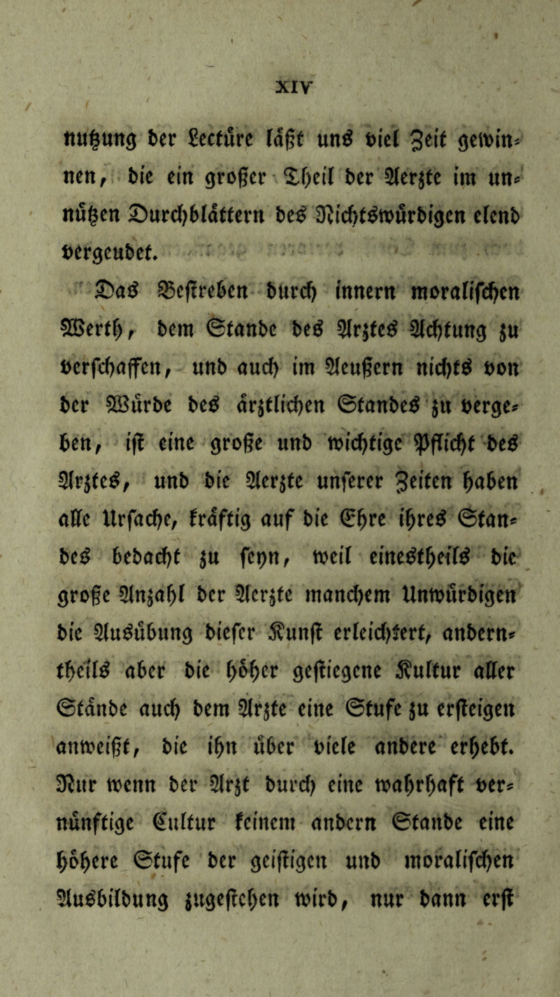 ttugung ber £ecturc faßt un$ Diel 3eit geibin* ne«, bie ein großer Xßeif ber Slerjtc im un* nßgen £)urd)bldftern be£ ifticgt&btirbigcn elcnb bergeubet. £>ad 33cßreben burcf) innern morafifeßen SBerfß, bem ©tanbe beö 3lr$fed 2icßfung $u berfeßaffen, unb aueß im Sleußern nid)fö bon ber SBurbe be$ drjtlicßen ©tanbe$ $u berge* ben, ifE eine große unb tbteßfige iPfTicßt be$ 3ir$fc$, unb bte Sierjte unferer Reifen gaben atfc UrfacßC/ fraftig auf bie (ßßre ißreg ©tan* beS bebaeßf $u fct)n, weif eineStßeifö bie große Slnjagf ber Slcrjfe mandjent Untburbigen bie 2(u£ubung biefer $unfi erletcgjerf, anbern* tfytilß aber bie ßoßer gcjficgcne Sulfur alter ©tanbe aueg bem Slrjfe eine ©fufe ju erfleigen antbetßf, bie igtt über biete anbere ergebt. Sßttr tbenn ber 3lr$t burd) eine magrgaff ber* nunffige €ultur feinem anbern ©tanbe eine ßoßere ©fufe ber geiftigen unb ntoratifd)en Stu^bilbung jugeßeßen tbirb, nur bann erff