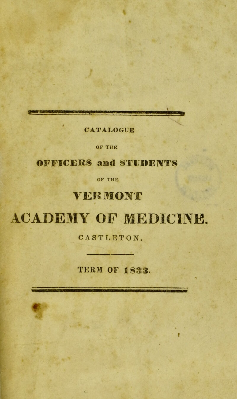 , CATALOGUE OF THE OFFICERS and STUDENTS OF THE VERMONT * ACADEMY OF MEDICINE CASTLETON. TERM OF 1833. m i