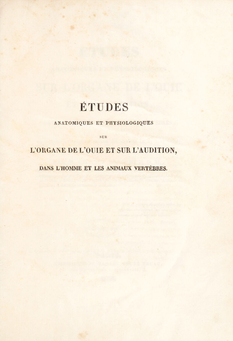 ÉTUDES ANATOMIQUES ET PHYSIOLOGIQUES SUR L’ORGANE DE L’OUIE ET SUR L’AUDITION DANS L’HOMME ET LES ANIMAUX VERTÈBRES,